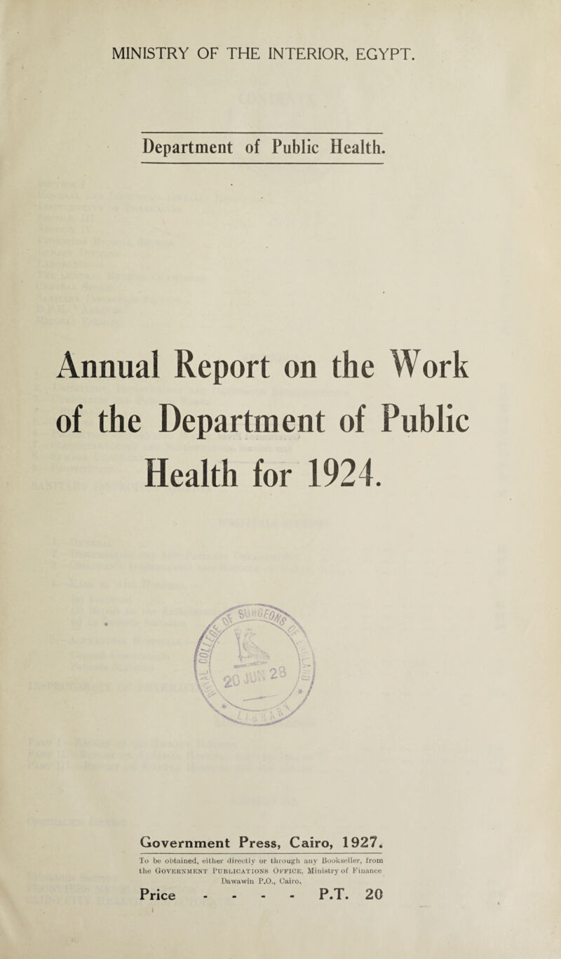 Department of Public Health. Annual Report on the Work of the Department of Public Health for 1924. Government Press, Cairo, 1927* To be obtained, either directly or through any Bookseller, from the Government Publications Office, Ministry of Finance Dawawin P.O., Cairo. Price - P.T. 20 i