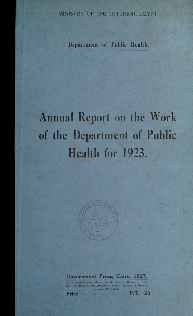 . i Department of Public Health. Annual Report on the Work of the Department of Public Health for 1923. Government Press, Cairo, 1927, To be obtained, either directly or through any Bookseller, from the Government Publications Office, Ministry of Finance, Dawawin P.O., Cairo.