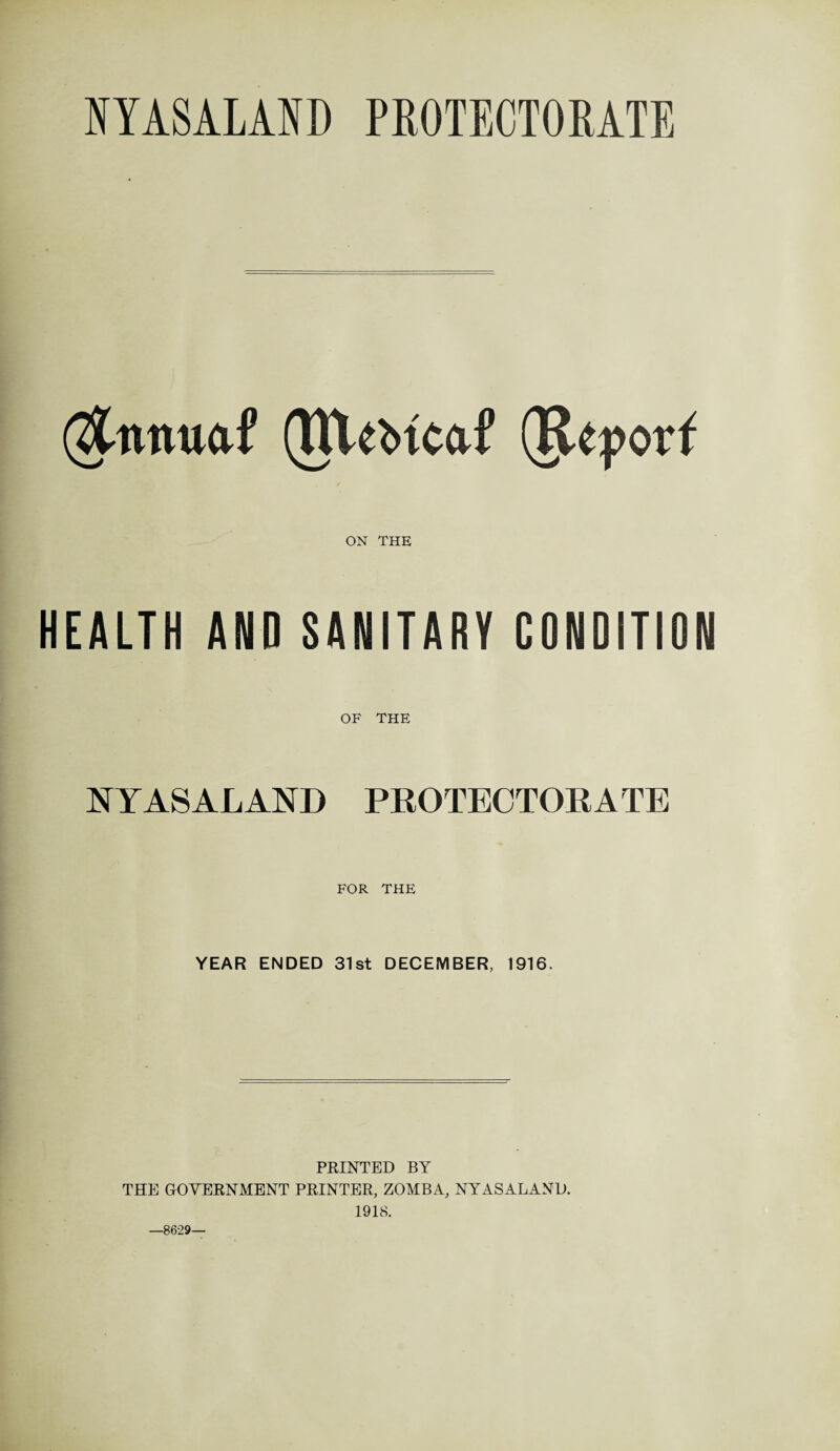 NYASALARD PROTECTORATE (^tmuaf (HUfctcaf (Report ON THE HEALTH AND SANITARY CONDITION OF THE NYASALAND PROTECTORATE FOR THE YEAR ENDED 31st DECEMBER, 1916. PRINTED BY THE GOVERNMENT PRINTER, ZOMBA, NY AS ALAND. 1918. —8629—