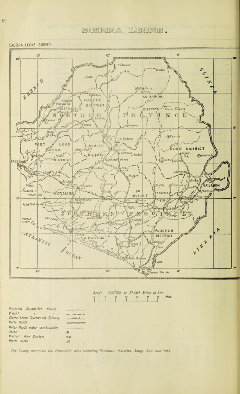 Provincial Boundaries shewn District k „ Sierra Leone Government Railway Motor Roads Motor Roads under construction Ports District head Quarters Health Areas B MO ® The Colony comprises the Peninsular area including Freetown, Waterloo, Songo, Kent and York.