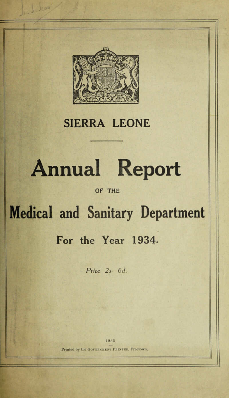 — SIERRA LEONE Annual Report OF THE Medical and Sanitary Department For the Year 1934. Price 2s• 6d. 19 35 Printed by the Government Printer, Freetown.