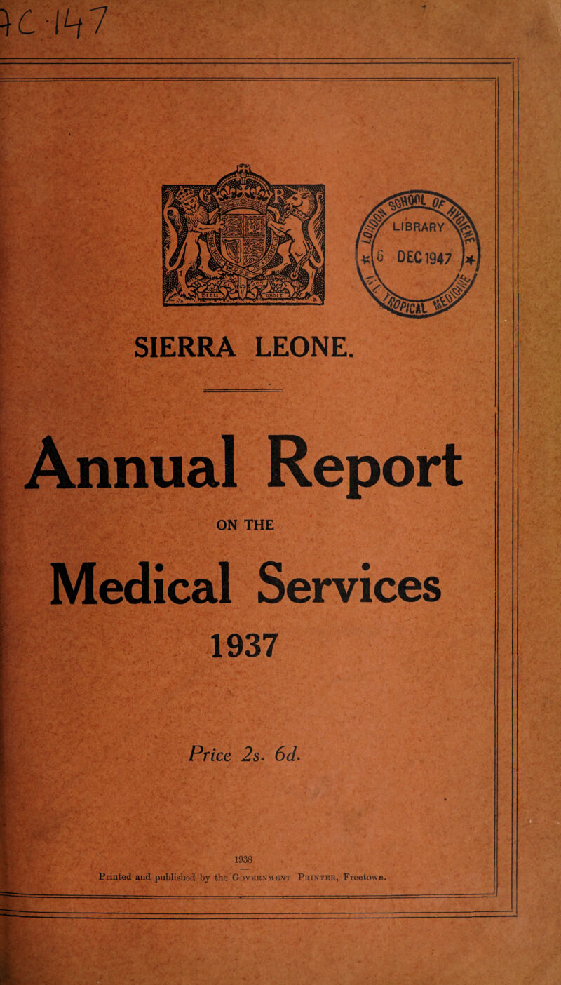 • ;***J*W5'u - .* K;.lh 7 Annual Report ON THE Medical Services 1937 ' : :h>i *•'!, >5,’ • * * , ’f. '* .vi, *■ • v* *• V £,r<^ n '.'l • • ? .•* ’ Price 2s. 6J. 1938 Printed and published by the Government Printer, Freetown.