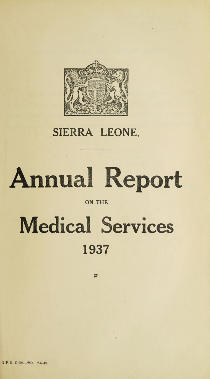 SIERRA LEONE. Annual Report ON THE Medical Services 1937 & G.P.D. 0 984—280. 2-6-38.