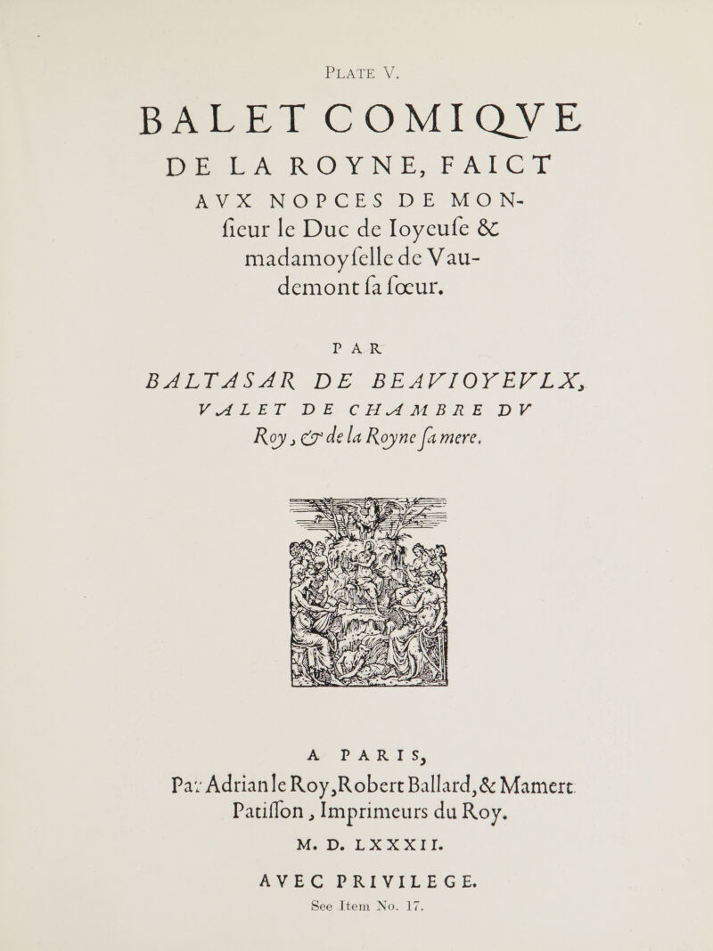 BavErT COMIOVE Pwr ROY NE, FALCT Peon OP CES DE MO N- fieur le Duc de Ioyeufe &amp; madamoy elle de Vau- demont fa foeur. P AR babi aAsAR DE, BEAL TOY EV LX, Vat (“DE CTA MBA E DV Roy , ¢7' de la Royne fa mere.  M.D. LXXXII. AN-EG PRIVILEGE. See Item No. 17.