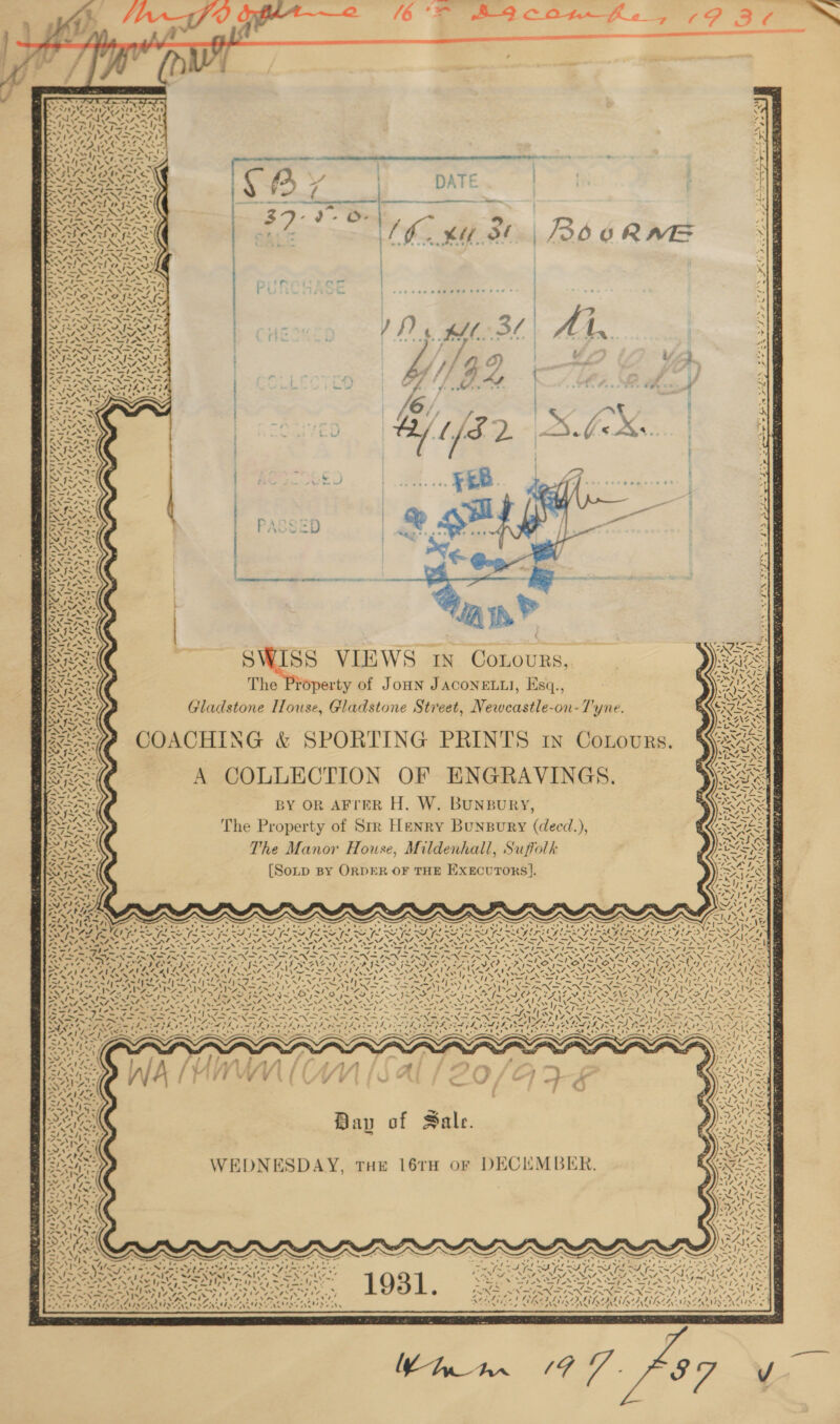 veal a* —~ J ~ s. SAN ae RON) Zee pet eye IS s        — * MASALA Sa AVILA St = VI REU Ta TATE — — . “ ~TTSD Py, ee ate ’ Oat otal (he Nie Ps : 2 . ~i MS Lety Ihe x “ News f ; oe te STINE ARE r™ -- Ait : ‘ Wea SF ' io’ eee ON Ae oe — err Nera ‘” rea ———— sqrt nee _ 7 ao oie NN a NS 3J-9-O- - ad 4 ~— ~ AN “. ate 4015 ‘a f : WZ TE TY a yd Hf FS 4 ~ 7 = f ) a) —~3 SYS aA fr Poe Me en ete cele « Nt parm oe par} eo - ANNAN Sa - eT | re 727 \ | Sate PA) j~ ws [Pld = 4 =—N NV, Dr SI ir — “- 7 hy aN Coe a r ‘ ‘ ; : ST ay : ; ~ : see eae eee eer eee é re &gt; ae {~ a / ar Med he ONAN eh an Sam Oe en Me ssi: dats Legh | - ~ 7 _—s — _y -- SRR RES | - N XN o&gt; Ee eS &gt; ae Set P Crix i a — e.. oS pee ~ : oy 2 ERP FC POR - MINS INCA ISM I~ ' N at pay ee ; - NAN Oe Na eNOS : EE eS San Bt Se dok ea? j 4 = 4 am Mm 4% —a a j So aS ey ae ) ) / a be wit] tPA; ed Re aos Re Te es -15; che x . &lt;I ee CL tag AO ! ; ! Signe Ne x } ; SIL: ' bg oe ~ ees be ‘ es) Ki &gt;. : ; N2707* ; MISS ; ' EN etre ; ato By aN y : - ry r — f e, RISES hate mo tet ; y Cowra ke ; i be) Taras { : eva t- ~- ws : on St ee ae : ; P A % Fc D MNT ZN 5 PN ne i t~ ss NEMA: ea ee S.A Be ape PN ARE | cep MNES BO EA a ~ rie =? l aor be Bt fo i Rare nie Wt ~— eet ANT ANTE ee yoo i fio ks : ’ et Ry - ~~ SINS &gt; 4 IN COLOURS ae FO h , 7. ix A k Ke pf $ ase NS = % . era - Wats The Property of J J Es Sorat e Property of JOHN JACONELLI, Ksq., i IM: &amp;. ms Gladstone House, Gladstone Street, Newcastle-on-T7'yne. He COACHING &amp; SPORTING PRINTS in Conovurs. QaAtt A COLLECTION OF ENGRAVINGS. ee BY OR AFTER H. W. Bunsury, ST ( The Property of Str Henry Bunpury (decd.), ava) &lt;I / v) &lt; ri is x é ~ 47 {7 ay a \~ TANT SHA Yaeely SS} a ' cad N a Vie ‘ The Manor House, Mildenhall, Suffolk [Sop BY ORDER OF THE ExecurTors].   At pis + N - yey) ¢ | S -” Rye ’~ ~~ im 7 « / aA! AS \ Ry 1% 4 N 4 oN 4 \ 7 4 4 N 4 vi A i .» o i &amp;) I te 2 f wis s! as - - ~ ~ i ] N 7 on « , uf as / Pg .&amp; =n \x =~ * x ea; “ ay Sy ° ee 4 A Aw °, ~ wh * 4 = x ve ¢ ‘7 “s »~ ? 4 res VIP) BF he x a 4 s \ , ey \ 6 tue &gt; \ 4 “oat res “7 ‘ a t % - / Na s &lt;/ os —_ % &lt;¢ = 2S ‘le ded aes As XN = N ra ~ N AY 4 7 “vt Iy~ ‘Ad ? ’ ~ ‘ 144 j - ‘ etn ¥ ¢ * APA s AS &gt; . &gt;: \N ite ice 4 CUS xe) &lt; Bay of Sale. WEDNESDAY, THe 16TH oF DECEMBER.   otra ms ¢ ce 7 eN 3 “ ae x ma ap te! 4 Nee ‘ vo’ ie x&gt;e . ’ ~ s yO “y= “ SAS , eae ap a7 ee eh OLS =i&gt;hy &lt;7 . sic. : : 5 . pat ; aaNils fe “pila PeteretsGerus te Shh re FOP GR oe, Po en PY PE Lae ay ay ST ae : Ge TIT IIE Set Pi aH a OPE Pile KA le TAL LE eal Nato ap BLM et, Shae “Re, SSN OSS AN Os SCR NN oe Ns eNO Nit “~ eM eM NUS AS ASG = LU) oe oY ell pee A og Dg Se Se ee ene 4tad &gt; %.%.* cet. one. 4 wee s.” « m ae r ty ght SS oo ed ee Bk NN) IA FAN INS LIRA NEN E Of bd a sz he ava AY, 5 Van ORIOL, sf ) SY, ne eo oh se . . wT $s C84, be bAM ng RE Rte Fie th7 4 , +f PF. 15th PROT ICP RAVI CAIAY ARTA AAT RATATAT LAN BSA KAT Kaban USSSA ER ATA LAY AAALAC AA ~ ES KGS ‘N oF      elt        