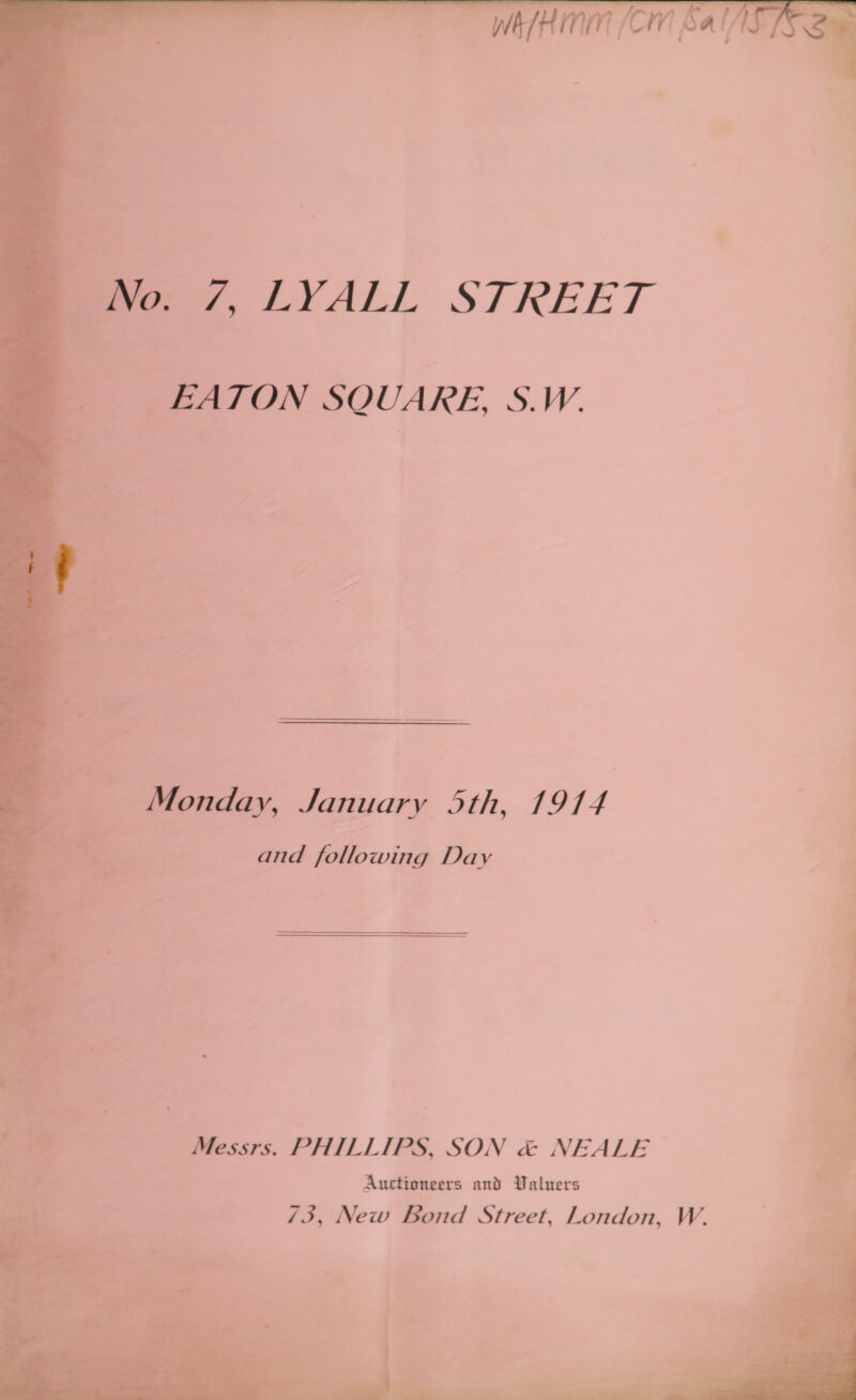  an. a No. 7, LYALL STREET _ EATON SQUARE, S.W.   ae ee *     Monday, January 5th, 1914 - / r — and following Day Messrs. PHILLIPS, SON &amp; NEALE : Auctioneers and Ualuers 73, New Bond Street, London, W.  