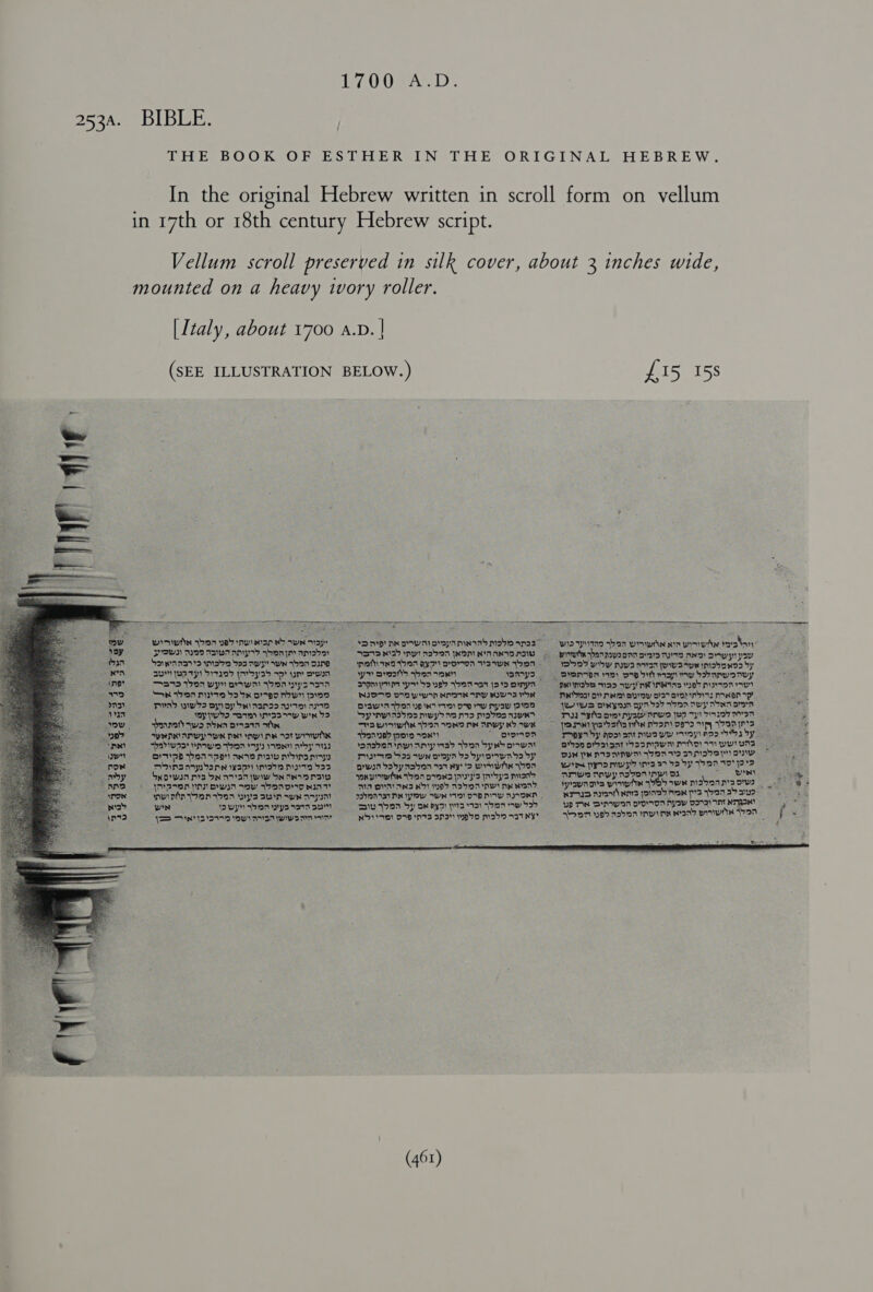 bIBISE j DHE BOOK VOR SES THER IN THE ORIGINAL HEBREW. In the original Hebrew written in scroll form on vellum in 17th or 18th century Hebrew script. Vellum scroll preserved in silk cover, about 3 inches wide, mounted on a heavy ivory roller. [Italy, about 1700 a.D. | (SEE ILLUSTRATION BELOW.)  £15 158  wiswwtis yon web nwisnsn Nb WN a13pr SPEWI TIDD NIWA AMY shorn AM2>97 Sonwnasy’s impor ba awy wwe abnn pine               rs Sa73 695 ny) noon NON NIA ANA NI  wa wtne sben wowthn gin wie toed mon) wiby nwo san wie sswe imobande dy Non ay ERI) Orta yrvboys5 39 yn) wT ayy meats aban rR samays Berman ay orp wispy Sapwoney ne” 72 500 wy ow yomApys9sIT S Spmyptrtyy busy sbensas js omyn peninsbe ao swy ne ineas web piespa ew a2 Son toon mie 59 5x o7gD Mow IoIDS RNIDTP OTR Ww NNN ANY Iw POR Dna on Maver pay O37 Sah NNT PNA TP 73) Pad iiw> oy oy Sx nance son a Dswin bon Ns ye) pap ey mya PIR We WIS Det yan oyna aspa ayy monn aren x Vat YYW ~atw IIS ~w WIR > Sysnyindopsmeyoao nia mabesaiwes ag BAS om nyse ANwe yep Ty dra WN . sw. banat wo non 977277 7th : PS wImwin An TaN ON AAW Ro wR as Hasta nn noon) D7 py W790 3 ¢ 7909 SPR ANwWy IWR net my) nat aot ww oaanp> ern VaR > pons Spy by hos) ant mee wy ainy Apa 3 by. ¢ ly sbnd1wps yaw Torn Iz's sora aroy aTaa Dasbaa nw Amy ms> Won Syd orwar pon oaisat ysomown moan webs awn QVpb-poarpey mw Mawmdsnry sma bosawNoprbsdyrompnbady DAN PRNTOTRYT WETS sIMD_IN OW oF now moun nay) 5o ne W391 m2 M979 793 prwanbsbynabnn sat Ny 2 Byndoor wit po mmwyh inva. a9 ba Sy joan 10 72 +2 ; omy oo bwowun ma ban van waters NyihesbonowNsys bya nnat Awa nnwynszonn Coe ees ees ann {PAN NA pwn wey Wea oIe Nan MA OVM ARS NOT Md MDboM Nw NR NAN —— SysUTOS winwtE wu be la atid pagiee ek PON snvininoanonn ys stn wR AayIn) TASMAN YAY AWN ITD DID AIW ANN | NTT Aaaatl nya pons mR pS Wyn a ue toh 19Y ” swig tai soa aw S25 Lp TAN DINIWAN ODIO APSy 9373) INT NT SN isd won 1D wy Worn ps sst7 3 Siu Jon Sy ow AyD prs ta) enw > ae Aw toon 2 \n73 TS TINA OWI ASA wiysiA a xooiae) orp ints span was mish aa RY? adopm uy asda mpinr msn ewe on 