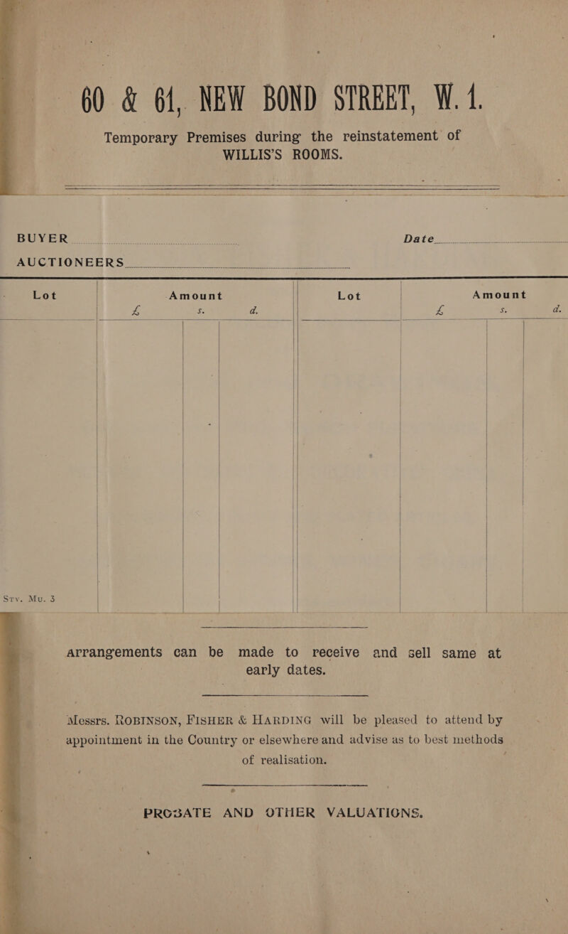  60 &amp; 61, NEW BOND STRERT, W. 1     5,4) 2S SE IR a ae gee ie ce) Date... wit. =e Pee CUI Rs ee eee eee | ee Lot Amount Lot | Amount ee Se da. | eS iS d.     Spry. Mu. 3        Arrangements can be made to receive and sell same at | early dates. Messrs. ROBINSON, FISHER &amp; HARDING will be pleased to attend by appointment in the Country or elsewhere and advise as to best methods of realisation. * 