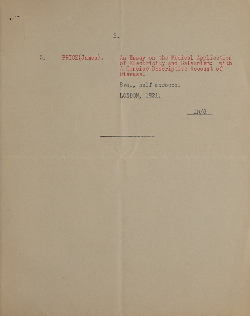 De PRICE(James). An Essay on the Medical Application of Electricity. and Galvanism: with A Concise Descriptive Account of Disease. 8vo., half morocco. LONDON, 19821. 10/6