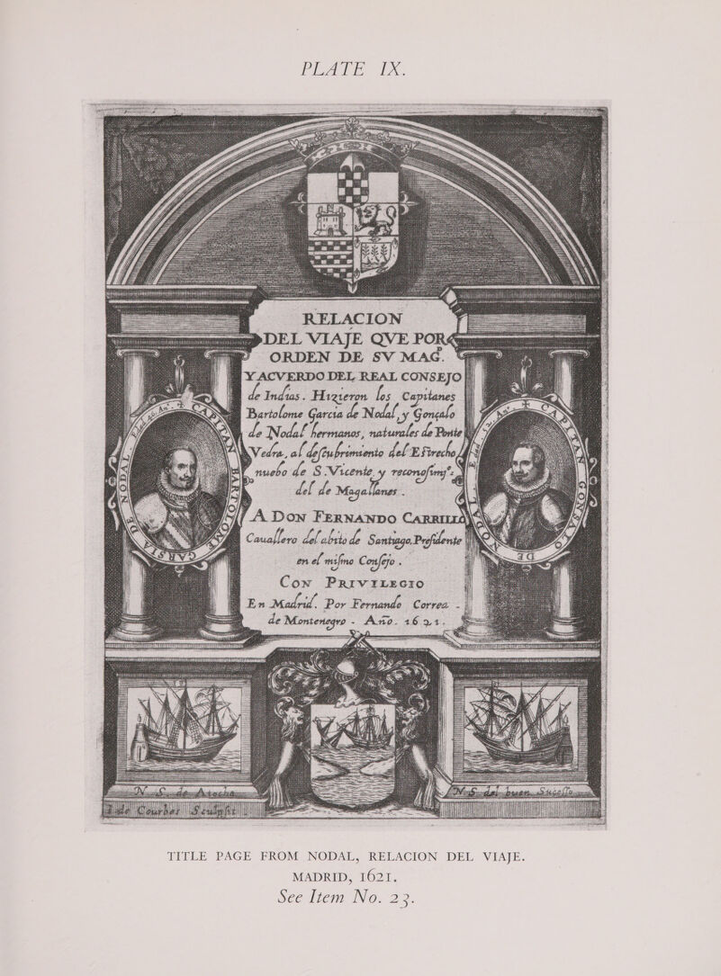 PEALE Exe. RELACION yDEL VIAJE QVE POR ORDEN DE SV MAG. YACVERDO DEL REAL sie ee Indus. Hieron los Capt | Bartolome Garcia de Nodal. 7 5 do Nodal borvnaan naturales de Ponte\y so al dele ubrimeunie del Esvecho i _nunebo bode S Vicente. recone, Sig del de oe eS. en el mifino Confefo . — Con PRIVILE GIO |En Madd, Por Fernandes Correa de Montenegra - . Ado. 46 1.    ‘3 ia eine amentianiaiss vee waicna DE Ae ta TRIER IETS MOEN SET EOE NENG 8 es ae  TITLE PAGE FROM NODAL, RELACION DEL VIAJE. MADRID, 1621. nee lien Nos 23.