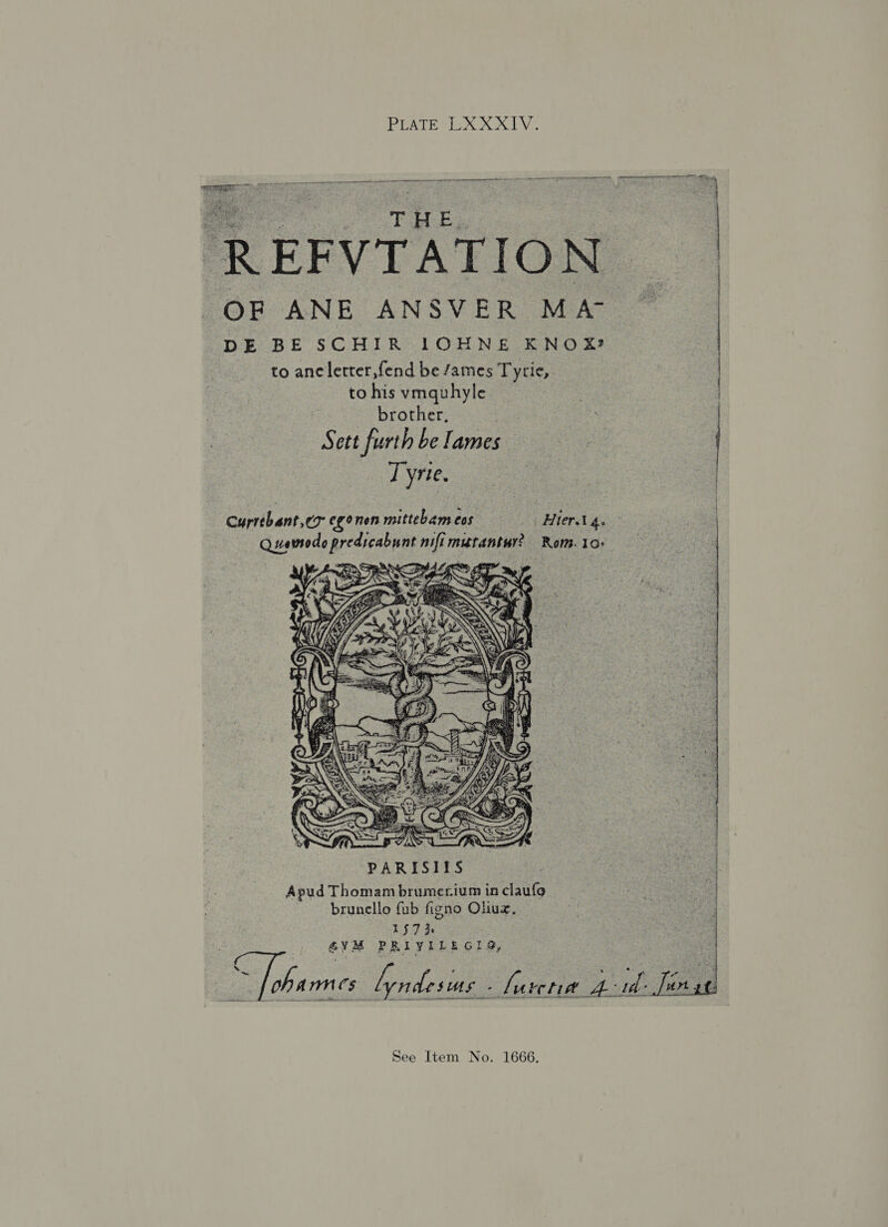  pee THE. | REFVTATION OF ANE ANSVER MA ~ | DE BE SCHIR IOHNE KNOX? to anc letter,fend be /ames Tytie, to his vmquhyle brother, Sett furth be lames Tyrie. currebant,e7 7 egonen mitteliem car Hier. g. Quamode healed a mistantar? Rom. 10+  Apud Thomam brumerium in claufo brunello fub figno Ohue, 157} GYM PRIVILEGI®@, i end lyndesius - Serra ft 