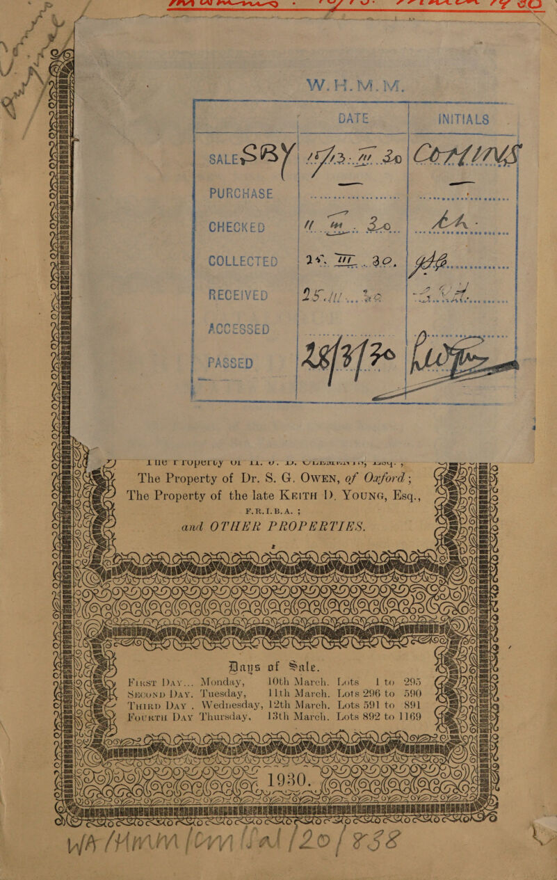 f FOE NN PR *hNeaLeE DD ° eee G Mw FF t&amp; oot ore fT CCS  a0) — Fé. cS))  a rt OT ISA ered te I S ae? =                       de DATE INITIALS sr SALE SBY 17 Td: ww 30| OPLLIIMGS oe “PURCHASE ate: | es CHECKED i. fg Saee Ges os COLLECTED | 2%, 47 Gas | E A= ACCESSED C PASSE  mu  Lue rropervuy Vl Li. uv. Dv. Unumurmiviny, sany- 5 The Property of Dr. S. G. OwENn, of Ox/ord ; The Property of the late KeitH I), Youn, Esq., F.R.1.B;A. ; and OTHER PROPERTIES. ic) Ya QS Loe SIDS Sas Le  Brve of Sale. Fixrsr Day... Monday, 10th March. Lots | to 295 SeounpD Day. Tuesday, llth March. Lots 296 to 590 Tuirp Day . Wednesday, 12th March. Lots 591 to 891 Fourru Day Thursday, 13th ech: Lots 892 to 1169   wana Sap e 20 ape —e