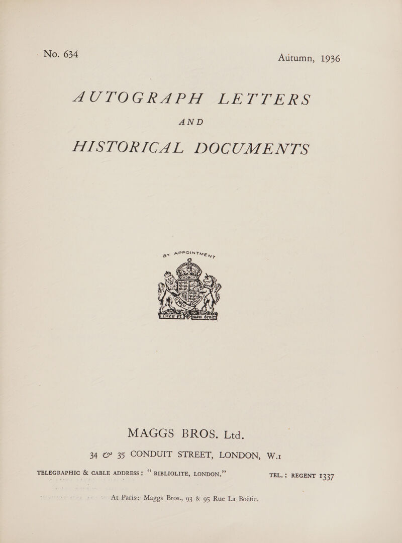 AUTOGRAPH LETTERS AND HISTORICAL DOCUMENTS  MAGGS BROS. Ltd. 34 ¢~ 35 CONDUIT STREET, LONDON, W.1 TELEGRAPHIC &amp; CABLE ADDRESS: ““ BIBLIOLITE, LONDON.”’ TEL, : REGENT 1337 At Paris; Maggs Bros., 93 &amp; 95 Rue La Boétie.