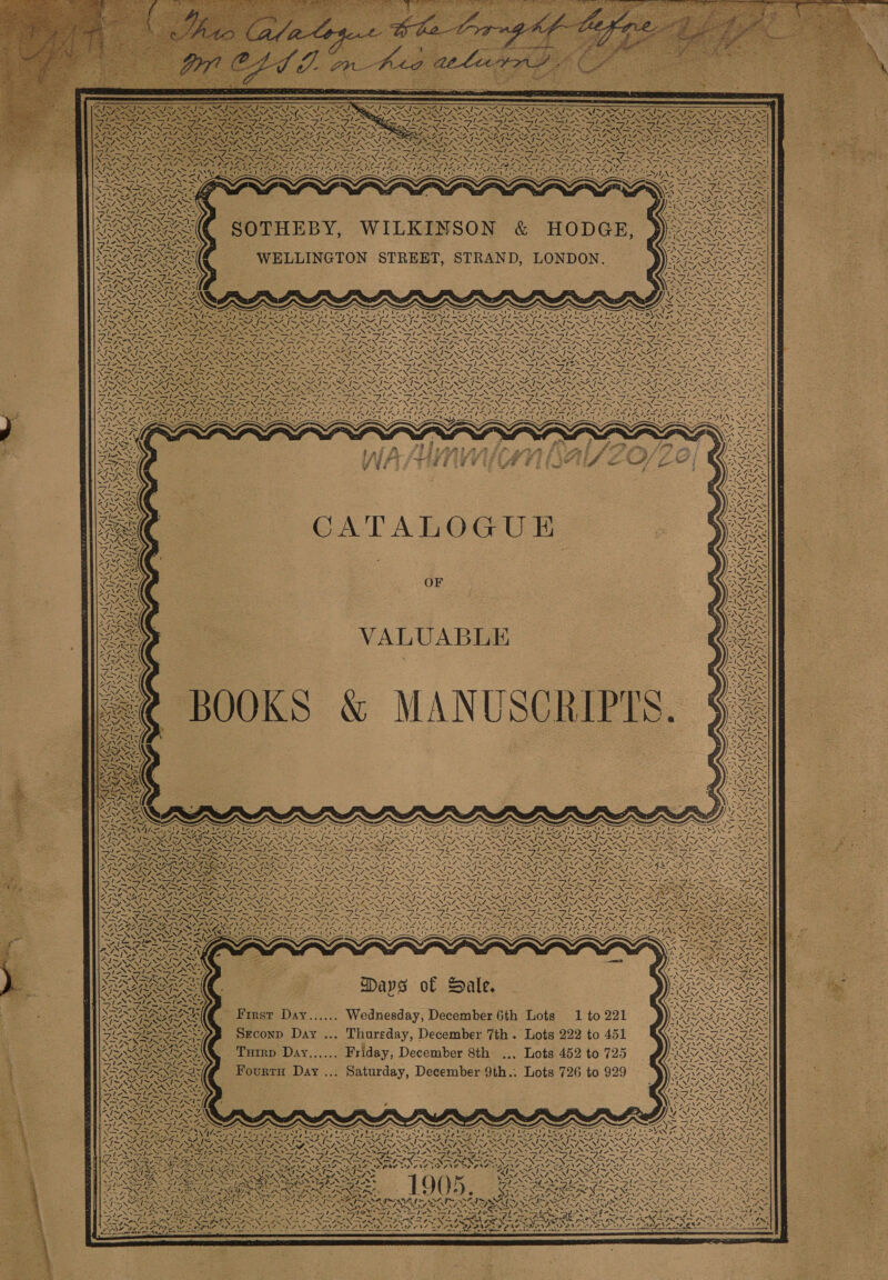 NAN pl RRAURCUNES Y 4 . aN i s) KA N. / / De® XD NNN Pyss Pe Vv 4N4 Paes fed 7 REAT a, i Xe AS ile ~ N ER 5 LaeP 3 \ AIK 2 - AS t AN, \ Pig Sort deal Zt “~ MF MY. ‘, N / <=, EAs \ <7 7h wy ~ h hor he So Wiese oon a SONS VIN SH DEAN AYA SAA ISSA SY é “\ VN: ay . Soe I / PH Vs ih 4 nL YS 7. First Day... Srconp Day Turrp Day,., Fourtu Day \ eas SN 7 , 4 4 », ! \ Vad YZ. ” NS LN Ry A f., INA ASS NG at ot Sane 8 rae i hey V4 a“ rR Fens yr Ue se oe Ma l~ <I ~ ~~ sad Ng ANG ~ SPSS TS oe Ne ARN 2a Seay ing ‘ OAS ANF Ny, TE \ BRN an oN ya Ay Nf aN ~ KIS A LE POS SytN PONDS ns Ie x . NRT ‘\ « SPN le PRE a ee eit INNIS NDI NI MAANL YA SNS BEAN OE YANG EANS a “ [~ ™. ~N\% I~ Ne 7, “ Nae, =~ ole» a SNF CARN NZ fe f° SS PNAS =, .  N) | \ WA Zz e&amp; a VALUABLE &amp; MANUSCRIPTS.  “ ANA Ny + \w NG ~ INAVENS ARES pawy Lig OLN GGL AGA! 4 Pyne ING AS \ f | af, 71 A. XN 4 \ aN We Lea . \ SA N= ped ap ie Fags NAR SRE SHINS “we . wa: Saale 4 aval ty x 12 . mid 4 ig NX AN eX VS AN 7 4 ed EMIS ING SEN L: ZN MONA é / { SJ 4, Re. ah Kop N \ Days of Sale. ... Wednesday, December 6th Lots 1 to 221 ... Thursday, December 7th. Lots 222 to 451 ... Friday, December 8th .., Lots 452 to 725 ... Saturday, December 9th.. Lots 726 to 929 ¥ ¥ EINES < ‘ AN IZ 4417 Soe, OS2 4 | SJ 7 ty Ns 4 INR 1%, WA, \ Py vas ! | ‘ S yS / - -2=NNY / Ze U j= eh N ~ Oh. GI LN \* a. z WR \ 17 ¥ mt aN ~ = \ 75 ATG 45,08, 8 me SP. 13’ >) 4 f- au \ V ae a N vo Pate oN? k =. fe) TaN es ANS Reni ZANS O% ae PN ms en eres erent, Not AS ’ tle RCS Br alt cas 