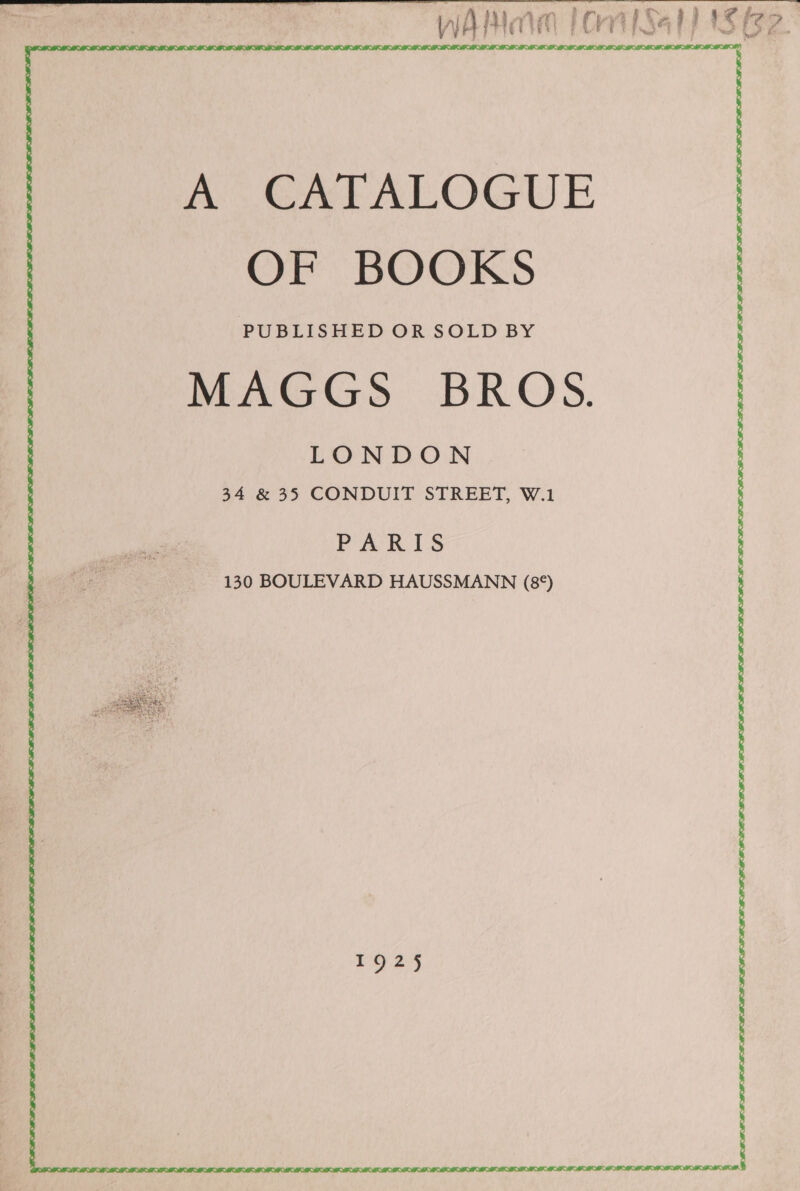   SIOIOSOS OSORIO OOO OI ME I OEE IE EOE EEE EM EOE ORE ME EO NE EE MIE NEIL LF LE APL LFF DP? A.. CATALOGUE OF BOOKS PUBLISHED OR SOLD BY MAGGS BROS. LONDON 34 &amp; 35 CONDUIT STREET, W.1 PARIS 130 BOULEVARD HAUSSMANN (8°)  1925 