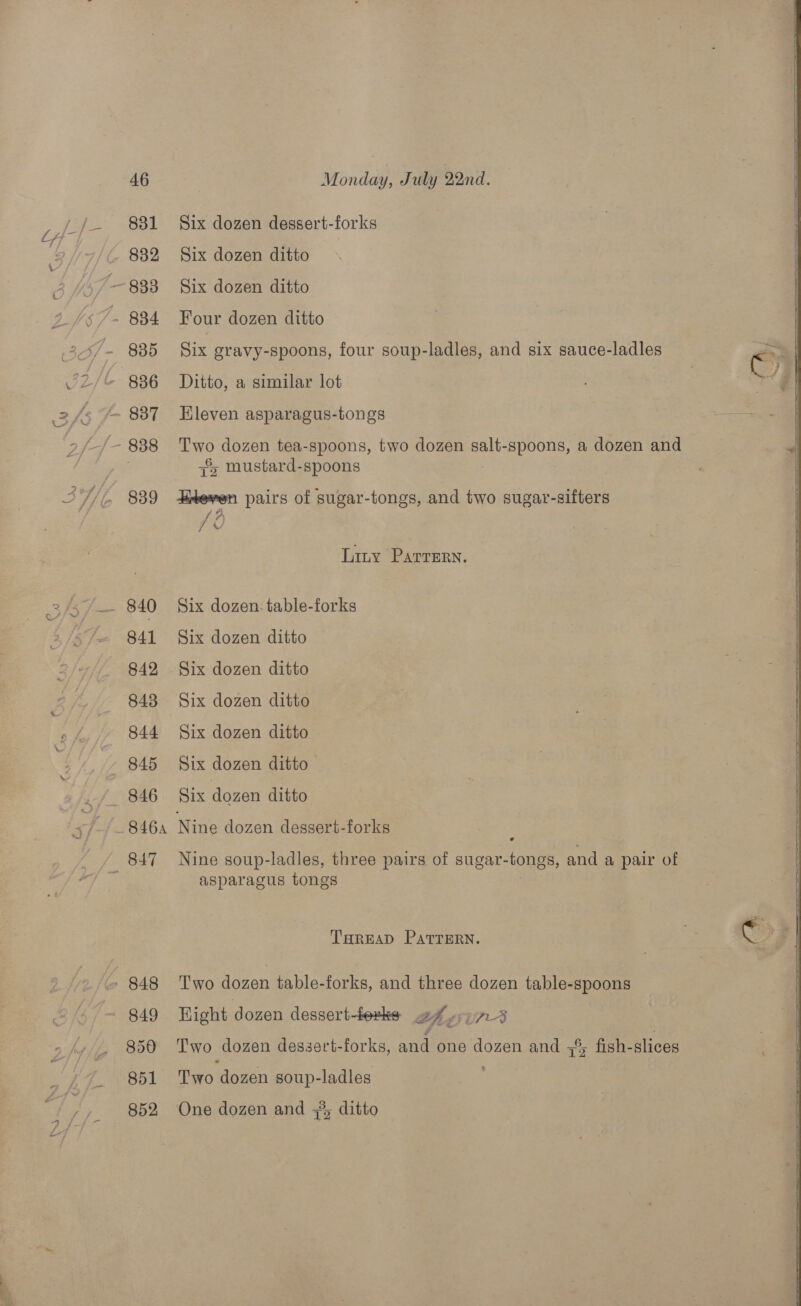 Six dozen dessert-forks Six dozen ditto Six dozen ditto Four dozen ditto Six gravy-spoons, four soup-ladles, and six sauce-ladles Ditto, a similar lot Eleven asparagus-tongs ae dozen tea-spoons, two dozen salt-spoons, a dozen and S~ mustard-spoons ieren pairs of sugar-tongs, and two sugar-sifters (A fo Linty PAatrrEern. Six dozen. table-forks Six dozen ditto Six dozen ditto Six dozen ditto Six dozen ditto Six dozen ditto Six dozen ditto Nine dozen dessert-forks Nine soup-ladles, three pairs of sugar- -tongs, and a pair of asparagus tongs THREAD PATTERN. Two dozen table-forks, and three dozen table-spoons Hight dozen dessert-torke af 17-3 Two dozen dessert-forks, He one dozen and 5% fish- slices Two ‘dozen soup-ladles : One dozen and 5%; ditto          