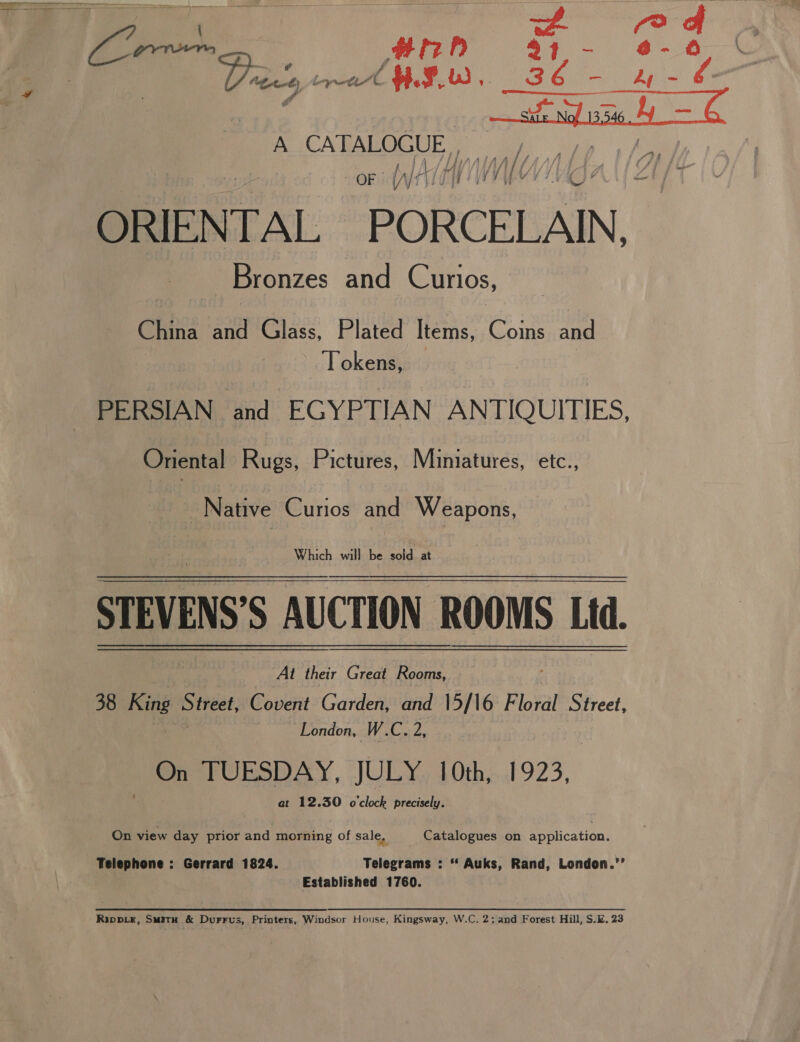 | en ree i Re tin 7 - ae yA o oo A CATALOGUE ae OF n/t At ry / WY, ORIENTAL PORCELAIN Bronzes and Curios, China and Glass, Plated Items, Caine and Tokens, Oriental Rugs, Pictures, Miniatures, etc., | Native Curios and Weapons, Which will be sold at  At their Great Rooms, 38 King treet, Covent Garden, and 15/16 Floral Street, London, W.C. 2, On TUESDAY, JULY 10th, 1923, 4 at 12.30 cloak precisely. On view day prior and morning of sale, Catalogues on application. Telephone : Gerrard 1824. Telegrams : ** Auks, Rand, London.’’ Established 1760.