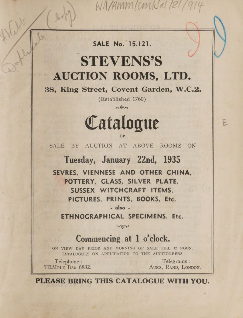 / Soe BY AUCTION AT ABOVE ROOMS” ON Tuesday, January 22nd, 1935 SEVRES, VIENNESE AND OTHER CHINA, POTTERY, GLASS, SILVER PLATE, SUSSEX WITCHCRAFT ITEMS, PICTURES, PRINTS, BOOKS, Etc. - also - ETHNOGRAPHICAL SPECIMENS, Etc. tr oe Ww Commencing at 1 o’clock. ON VIEW DAY PRIOR AND MORNING OF SALE TILL 12 NOON. CATALOGUES ON APPLICATION TO THE AUCTIONEERS. Telephone : Telegrams : TEMp ie Bar 6882. Auxs, Ranp, Lonpon. 