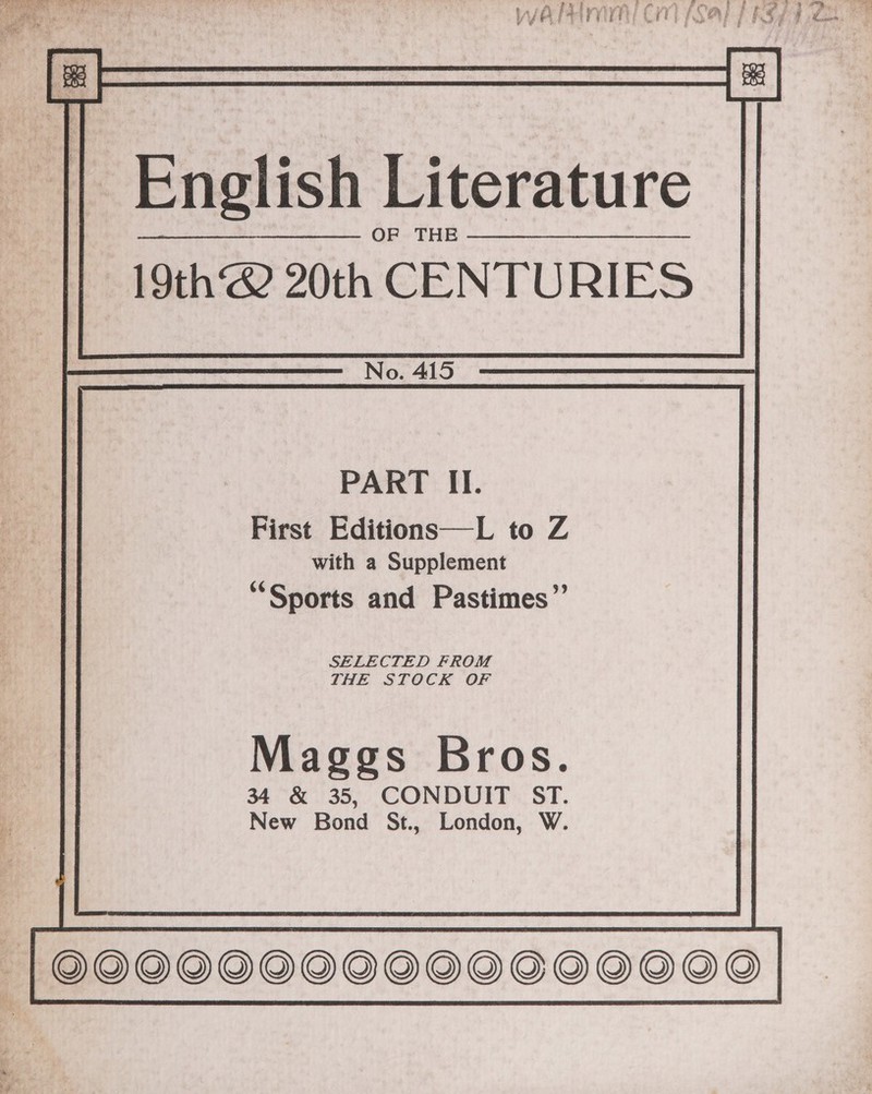   English Literatur OF. THE ——————__—____——_- 19th 20th CENTURIES      PART II. First Editions—L to Z with a Supplement “Sports and Pastimes”       SELECTED FROM THE STOCK OF    Maggs Bros. 34 &amp; 35, CONDUIT ST. New Bond St., London, W.   ©0OQQ0G0GQ0OS00000