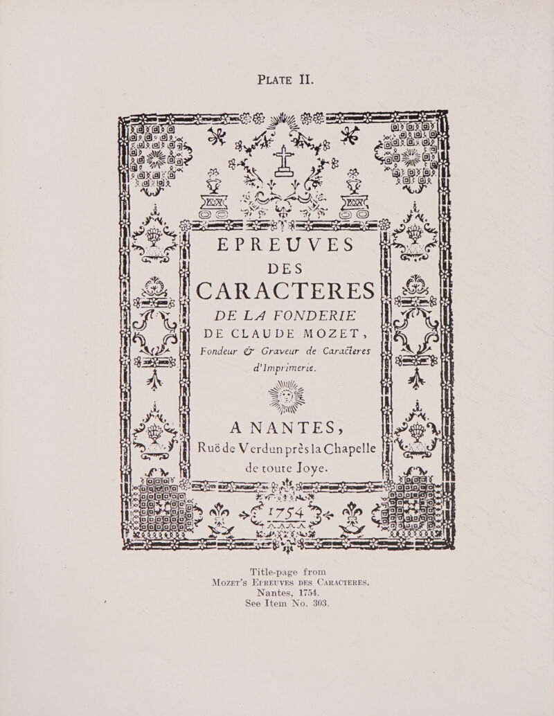 Se % rage 8 area ise GIS Sxl sot ‘ain ae (foi Rwy a : ve 4 Ln. t fe t AS =] Sox e = Ore al . nol Se Veena Yel 0 = V , eae = (= es ee RB ‘y 23 ie i a0 0 =4$ of Ree SG ‘6 Wale ey es 53    O es EPREUVES : 1B Des ue &amp;, fl CARACTERES | DE LA FONDERIE |f DE CLAUDE MOZET, aN (]  Cd ‘ @, . oC) a beeerk   H Fondeur @ Graveur de Caracteres } 8 d’ Imprimerie. ww A Wh, 00g Seeaaer ot poenee at gS (Rem 9S Si SE Fog A RS Apis  ny ort EE ry Ire! A NANTES, { rien: Ruéde Verdun présla Chapelle |j F Hi fom i de toute Joye. nN falas han a &gt; Sey eserves eee xox skit § ee me ped pe eprom rf, Loe ee ree re Title-page from Mozet’s EFREUVES DES CARACTERES. Nantes, 1754. See Item No. 303.
