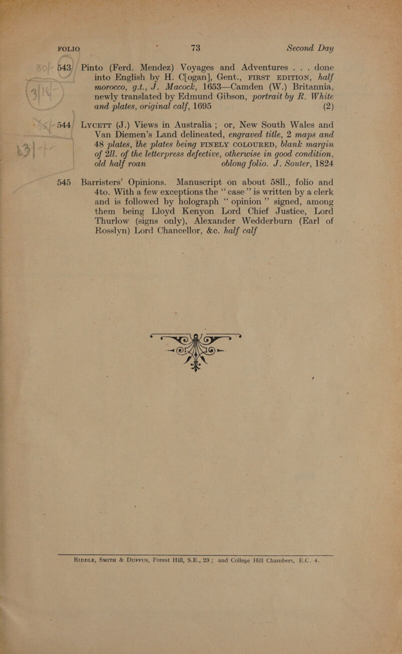  a a e°/ 73 | Second Day into English by H. C[ogan], Gent., FIRST EDITION, half morocco, g.t., J. Macock, 1653—Camden (W.) Britannia, newly translated by Edmund Gibson, portrait by R. White and plates, original calf, 1695 (2) Van Diemen’s Land delineated, engraved title, 2 maps and 48 plates, the plates being FINELY COLOURED, blank margin of 2ll. of the letterpress defective, otherwise in good condition, old half roan oblong folio. J. Souter, 1824 4to. With a few exceptions the “case” is written by a clerk and is followed by holograph “ opinion” signed, among them being Lloyd Kenyon Lord Chief Justice, Lord Thurlow (signs only), Alexander Wedderburn (Berl of Rosslyn) Lord Chancellor, &amp;c. half calf  - iia