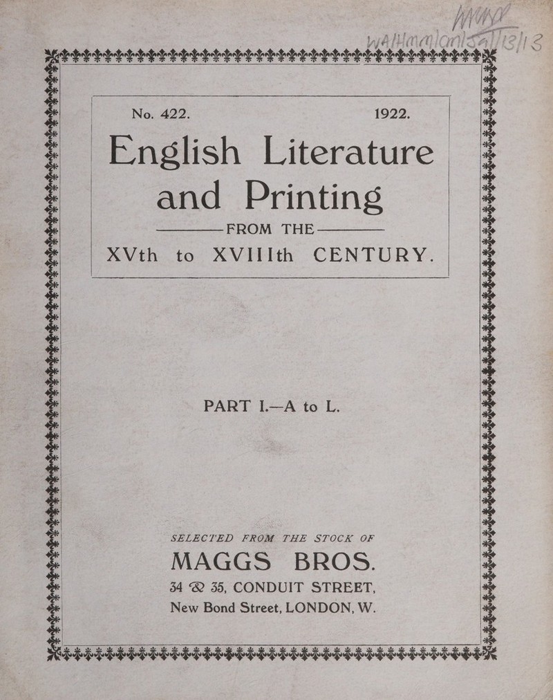 . raat | ur f *  rane ie walinaiails No. 422. 1922. English Literature and Printing FROM THE XVth to XVIIIth CENTURY. a : | | | x        SELECTED FROM THE STOCK OF MAGGS BROS. * | 34 @ 35, CONDUIT STREET, * New Bond Street, LONDON, W. 2 en a OK   EEEEEEEEEEEIIIA IIIA IIA IIIS III IPI IGG