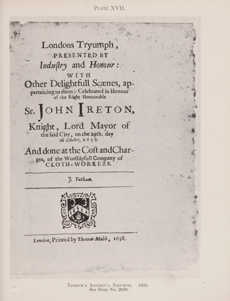  PUATE XV EL. ee Tipmih® “PRESENTED BY _ “Indu and Honour :. WITH fo. :  ec annie tothem: Celebrated in Honour — ot the Right Honourable a   oe the faid City, on she aes , ey _-- of Odober, 46 5 a   Bes s, of the Worfhipfull Comp ny. CLOTH- WORKE ' Ss.   1 athar,  TATHAM’sS LONDON’s TRIUMPH. MN 1 = Xs e See Item No. 2090. Se a ASS Sox : 9 Se   
