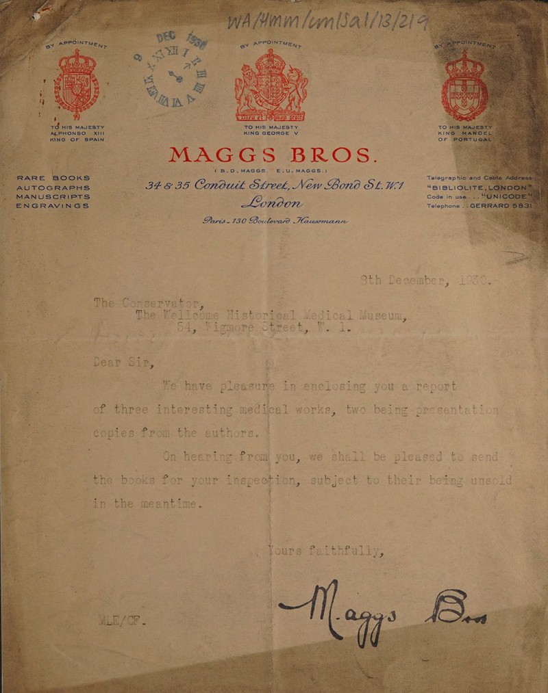    TO HIS MAJESTY KING GEORGE Vv MAGGS BROS. re = es ((B.9.MAGGS, E.U. MAGGS.) : ae ; Telegra (348 35 Conbul Streek, Néw Bond SLWA — «esrior 2 : “nae gee Code in ase SEG Linoon : Telephone 4 Paris -130 Boiclova? Hausman             fhe-Conservator, The   - r a . a e ws : &gt; ¥ de * 4 ° i he Wave pieesune Ln-enclosing you a reoort i tesa? w &amp; a a e * as a ok a, : 7 Z a ge Oe ? a of three interesting medical works, ore sentat ; :  i 3 : Po ane Si Ne WX. LA ry 1 2 ny wha a | a) a? far MALS RA DA teed “  TTY anti DY me e