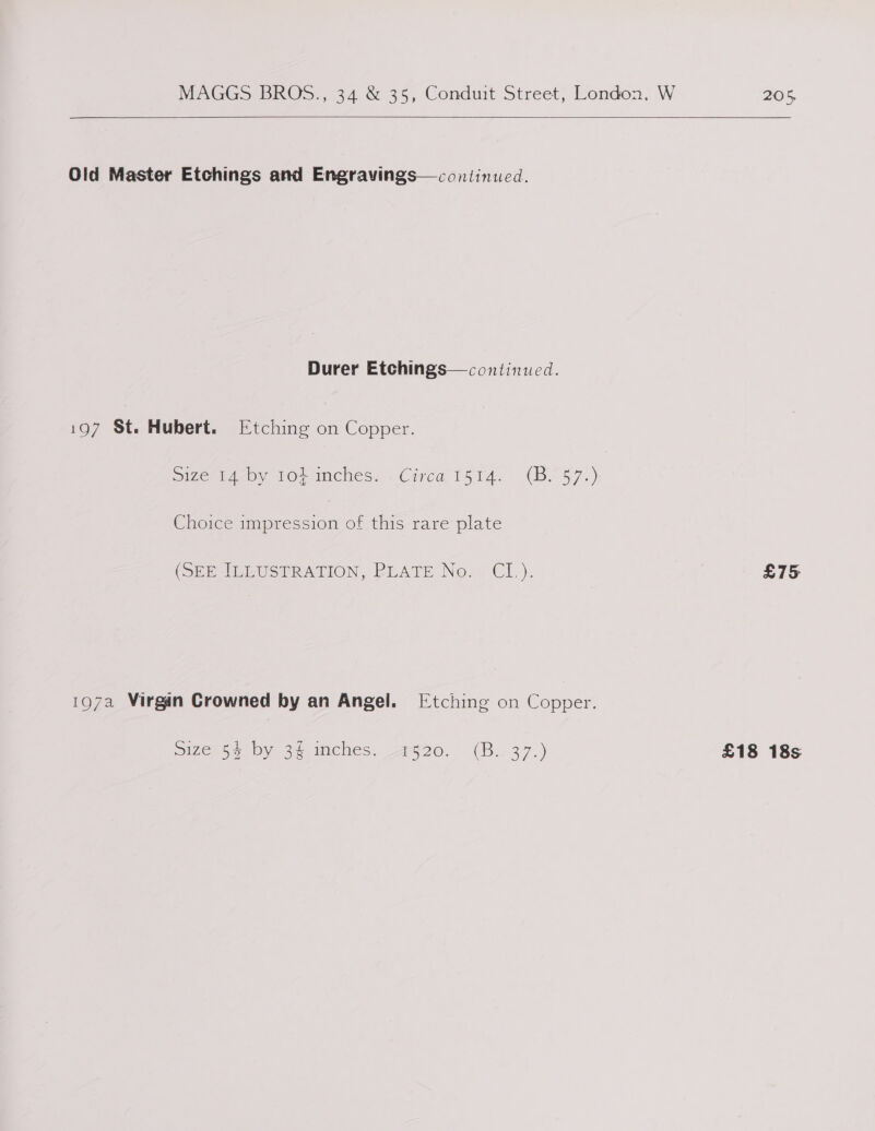   Old Master Etchings and Engravings—continued. Durer Etchings— continued. 197 St. Hubert. Etching on Copper. Sizeomeby Ol ches. Civea 15-14. &gt; (8.5 57-) Choice impression ot this rare plate (SEE ILEUSTRATION, PEATE No. - Cl.). £75 197a Virgin Crowned by an Angel. [Etching on Copper. 2i7ee55 DY 3. imches. 2520. (B:: 37.) £18 18s