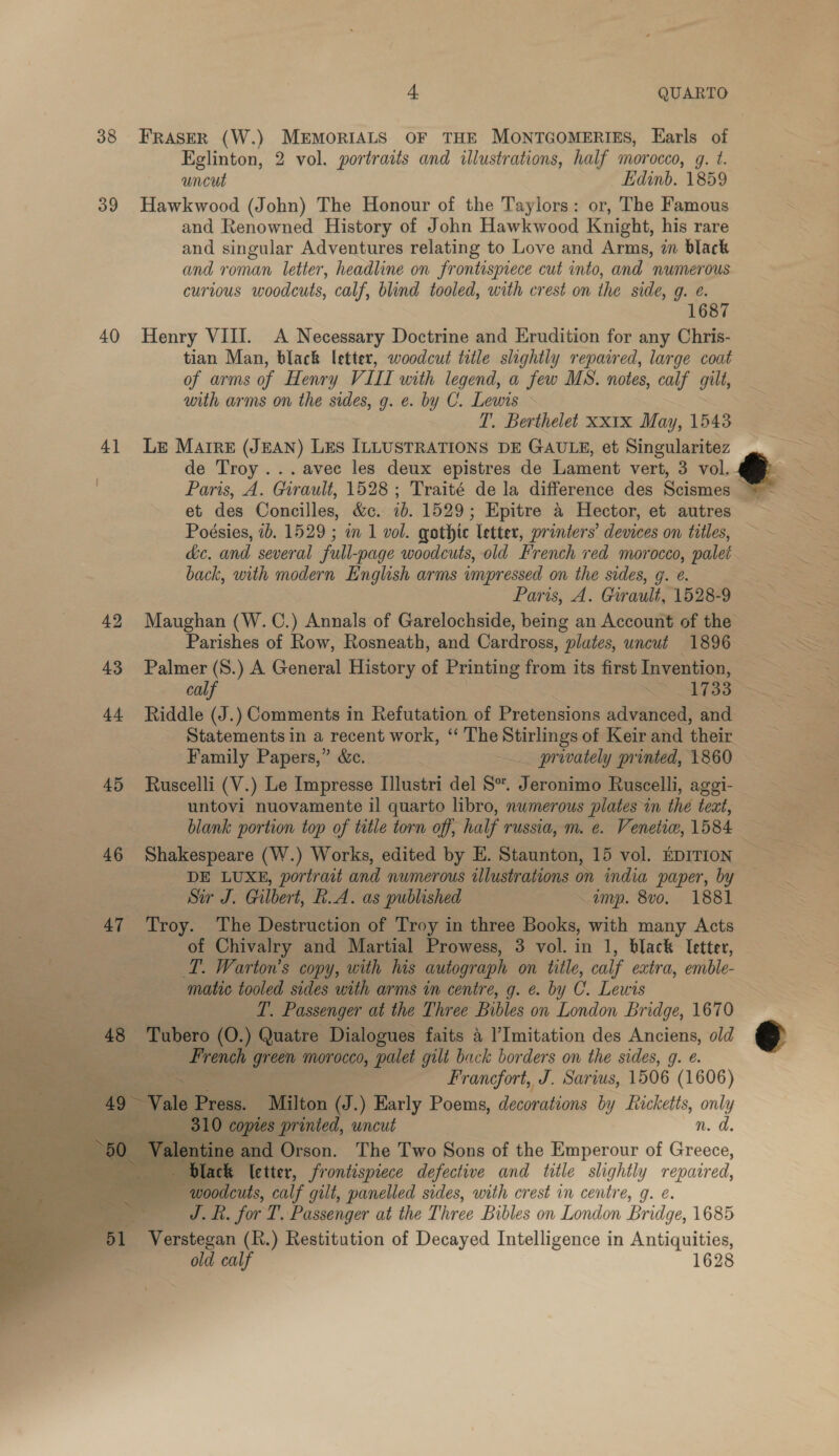      38 39 40 4] 4 QUARTO Edinb. 1859 687 T. Berthelet xx1x May, 15438 Paris, A. GCiraull, 1528-9 privately printed, 1860 TT. Passenger at the Three Bibles on London Bridge, 1670 Francfort, J. Sarius, 1506 (1606) ‘Milton F ) Early Poems, decorations by y Ricketts, i 1. &amp; letter, frontispiece defective and tile slightly repaired, 1628