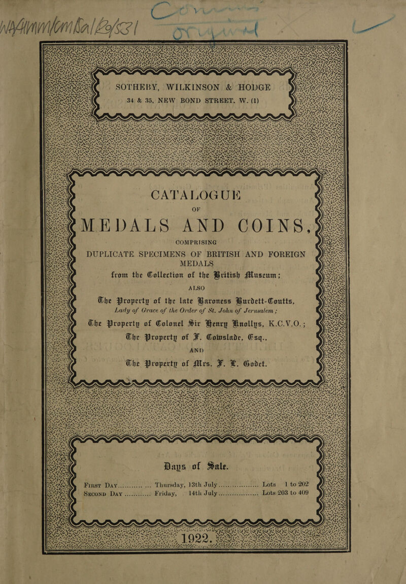 £ aN VAAVTELS AVIA ) (A ay Ss 7 UPeextt, (3g ras My / 7 / CMM ALAN Vv SN NY N HS. AX Nv = ala =; 4 ~ _— ied SOTHEBY, WILKINSON &amp; HODGE 34 &amp; 35, NEW BOND STREET. W. (1) ~ . 2 4 oe ~ Sacre LA —/ 7 a 2h x. 7X. S Uv Aw he ef Ras aes Oe ND ae INN TINT INS PAD RAD AD Vm % 7 x4 N y % Al \ WI A “I / CATALOGUE OF MEDALS AND COINS, COMPRISING DUPLICATE. SPECIMENS OF BRITISH AND FOREIGN MEDALS from the Gollection of the British Museum; ALSO Ghe Property of the late Baroness Burdett-Coutts, Lady of Grace of the Order of St. John of Jerusalem ; Che Property of Colonel Sir Henry Knollys, K.C.V.O.; Che Property of F. Cotuslade, Esy., AND Che Property of Mrs. F. L. Godrt. Ng, AAS 4 Nv I NZ 7 ¢ ’ 4 \ ! Nu ¥ FAY 37 at ANS ’ ond Ve ~ N , sys Nyt . bo ise o” Ss 2 —s by Finst WAy..:.....:. ... Tharsday, r3th July ee.....2.... Lots bet) SE it et 7 7 Fmt elms ol oh Js ay { \ a AT ROG) ry APNOALAIRG bites Me SN INSAN, “ ASQ? v? NEARS 