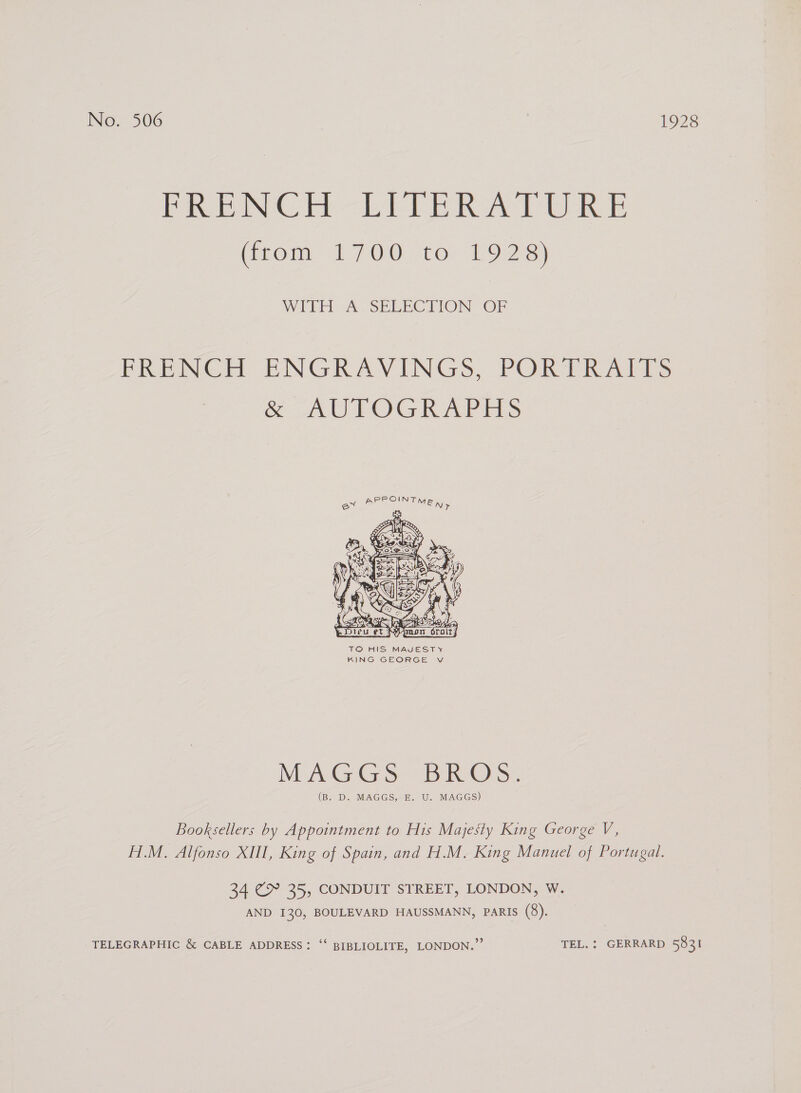 PRN CH -LITER ATURE (mom: £7 U0sto. 1908) WITH A SELECTION OF FRENCH PNGRAVINGS; PORTER AMES &amp; AUTOGRAPHS  TO HIS MAJESTY KING GEORGE vV MAGGS BR Od: (BRD LMAGES SEU. MAGES) Booksellers by Appointment to His Majesty King George V, H.M. Alfonso XIII, King of Spain, and H.M. King Manuel of Portugal. 34 C> 35, CONDUIT STREET, LONDON, W. AND 130, BOULEVARD HAUSSMANN, PARIS (8). TELEGRAPHIC &amp; CABLE ADDRESS: “‘ BIBLIOLITE, LONDON.” TEL. : GERRARD 5831