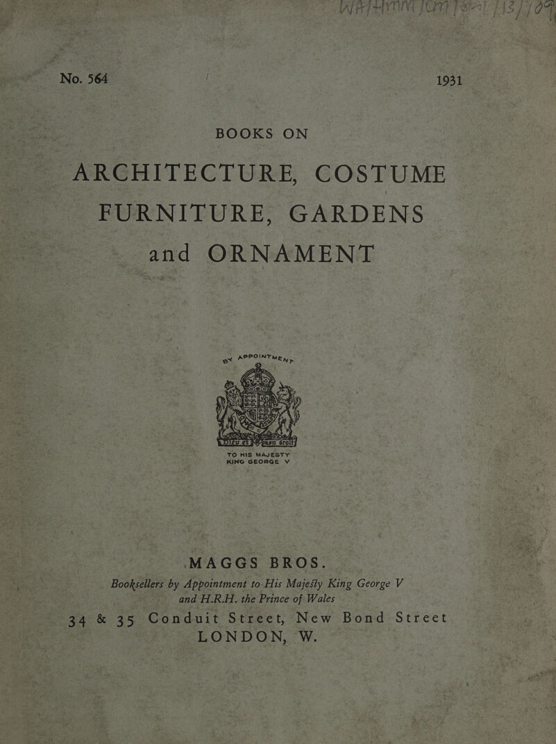 No. 564 1931 BOOKS ON ARCHITECTURE, COSTUME FURNITURE, GARDENS and ORNAMENT ox RE bolela)  MAGGS BROS. Booksellers by Appointment to His Majesty King G seorge V and H.R.H. the Prince of Wales 34 &amp; 35 Conduit Street, New Bond Street