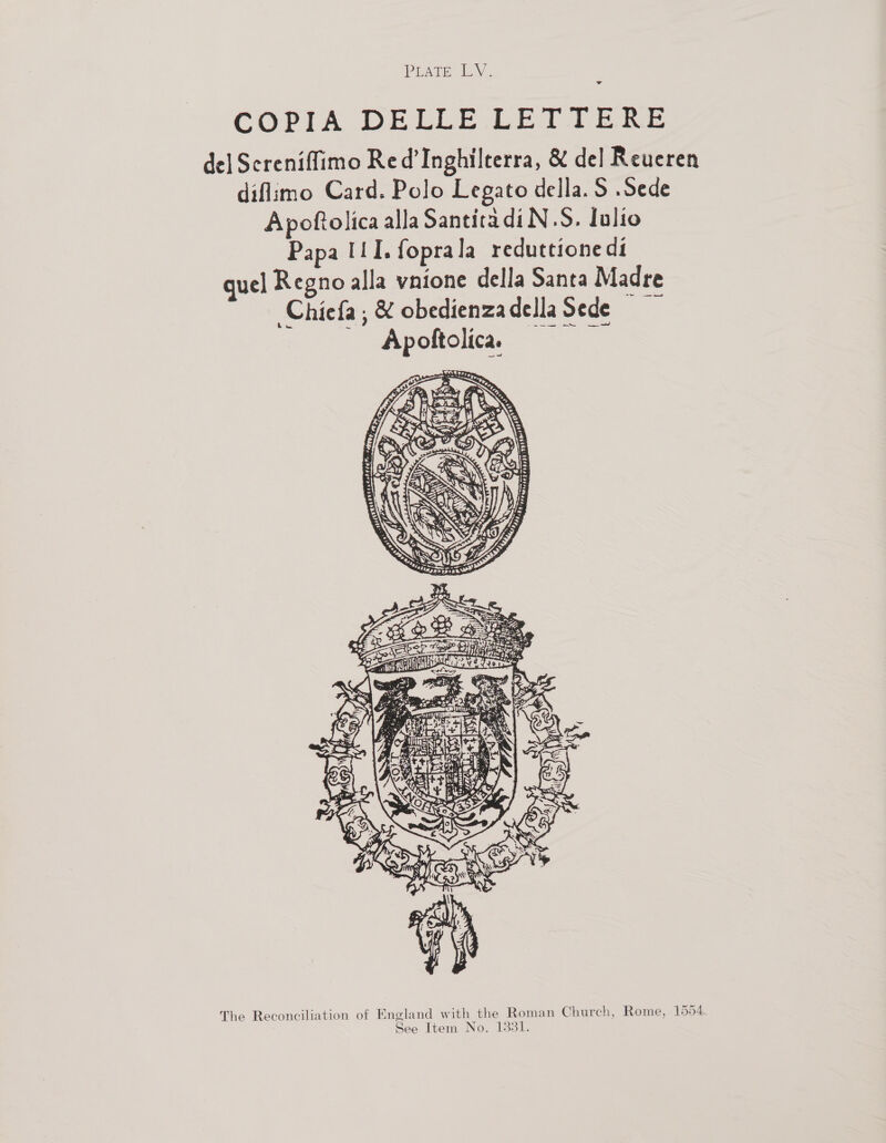 PiAre LV. a COPIA DEEL. LETT Eke del Sereniffimo Red’Inghilterra, &amp; de] Reueren diflimo Card. Polo Legato della. S .Sede Apoftolica alla SanticadiN.S. lulio Papa I1 1. fopra la reduttione di guel Regno alla vnione della Santa Madre Chiefa, &amp; obedienzadellaSede ~ Apoftolicaa *e, 96.  The Reconciliation of England with the Roman Church, Rome, 1554.