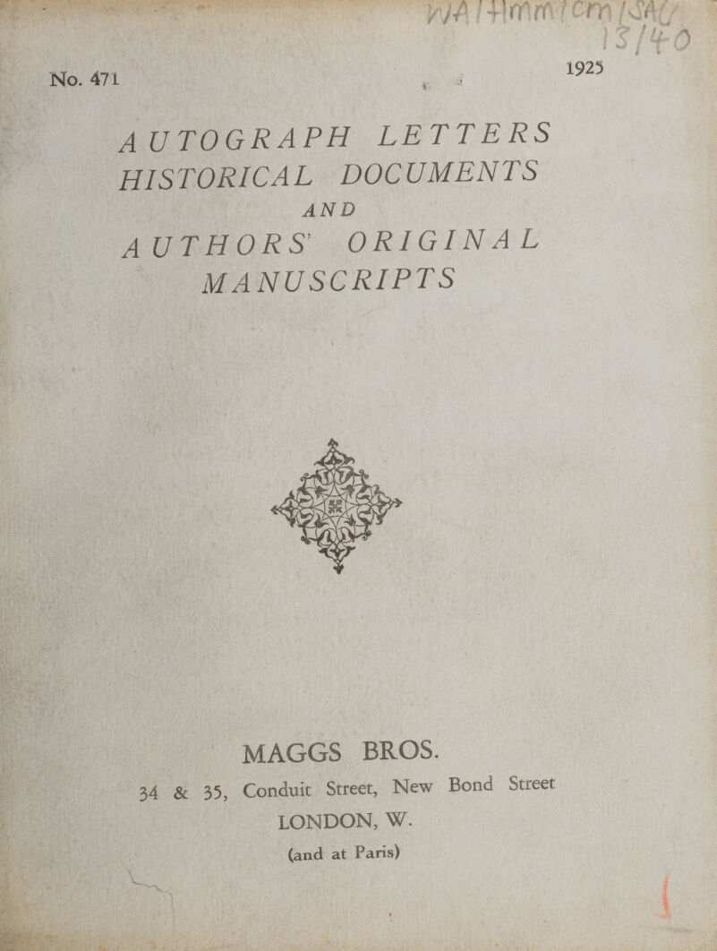 fan We  i +! ‘ie MT CM [SAEZ : ¥ 4 » tr 7 a a S/O 1925  AUTOGRAPH LETTERS HISTORICAL DOCUMENTS AND f AUTHORS ORIGINAL Te uwANUSCRIPTS ~~    vii see i vi S te f zy wt H   3: MAGGS, BROS. Pek) BA ge 35, Conduit “Street, New Bond Street i! LONDON, VW. Moe “(and at Paris)