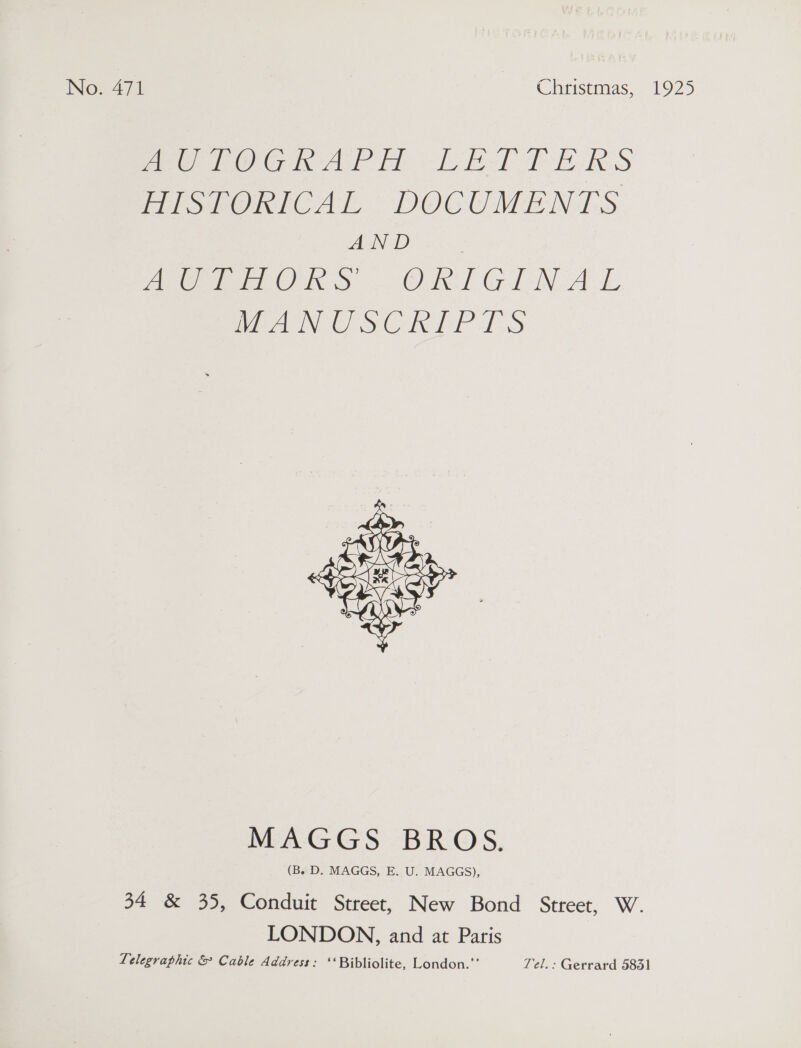 Pee rOGRAPA LETTERS HISTORICAL DOCUMENTS AND Ae ORS ORIGINAL WAN USCRIPTS  MAGGS BROS. (B. D. MAGGS, E. U. MAGGS), 34 &amp; 35, Conduit Street, New Bond Street, W. LONDON, and at Paris Telegraphic &amp; Cable Address: ‘‘Bibliolite, London.”’ Tel.: Gerrard 5831