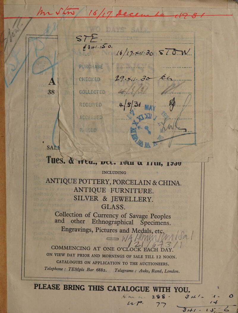               t he. ae a ae Ee | Peat | Mp RU BO S LOW. PURCHASE | ' ret er a CHECKED. = LD Khe. BOT tae a Se COLLECTED, Sof fot’ | AS : / | RECEIVES | ah a RECEIVED es 4. pp ay, -- ++. | ACCESSED,” ] ALF es. PASSED | eae  SAL ‘a7 Tues. Q wtu., were. 20 «x LIU, JJoU INCLUDING ANTIQUE POTTERY, PORCELAIN &amp; CHINA. | ANTIQUE FURNITURE. SILVER &amp; JEWELLERY. emo 4 GLASS. ; Collection of Currency of Savage Peoples and other Ethnographical Specimens. Engravings, Pictures and 7 lals, etguy en ; == WA HIM LWA | W alfa at hyd COMMENCING AT ONE O’CLOCK EACH DAY. ON VIEW DAY PRIOR AND MORNINGS OF SALE TILL I2 NOON. CATALOGUES ON APPLICATION TO THE AUCTIONEERS. Telephone : TEMple Bar 6882. Telegrams : Auks, Rand, London. ee PLEASE BRING THIS CATALOGUE WITH YOU. 7 Mit. 298- Sk fis) re : : f ) uT: P, cae i We tAl « Spe ve { JA 