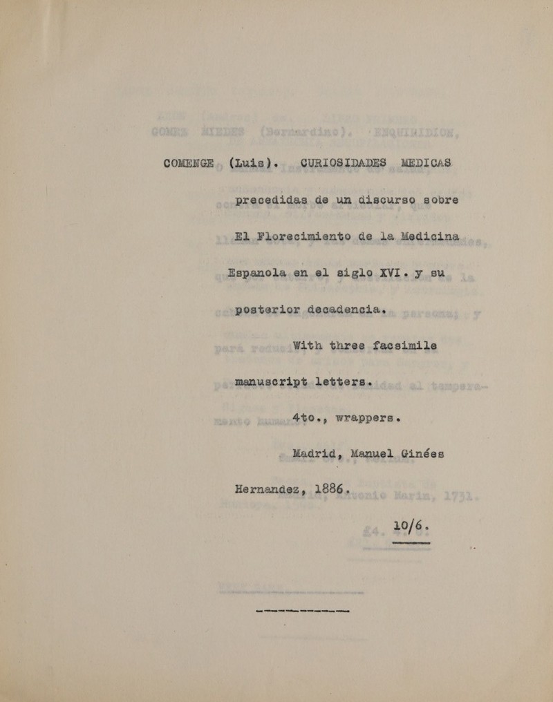 COMENGE. (Luis). CURIOSIDADES MEDICAS precedidas de un discurso sobre El Florecimiento de la Medicina Espanola en el siglo XVI. y su. posterior decadencia. With three facsimile Manuscript letters. 4%0., wrappers. Madrid, Manuel Ginées Hernandez, 1886. 10/6.  eg ae SR See GS Oe com SS