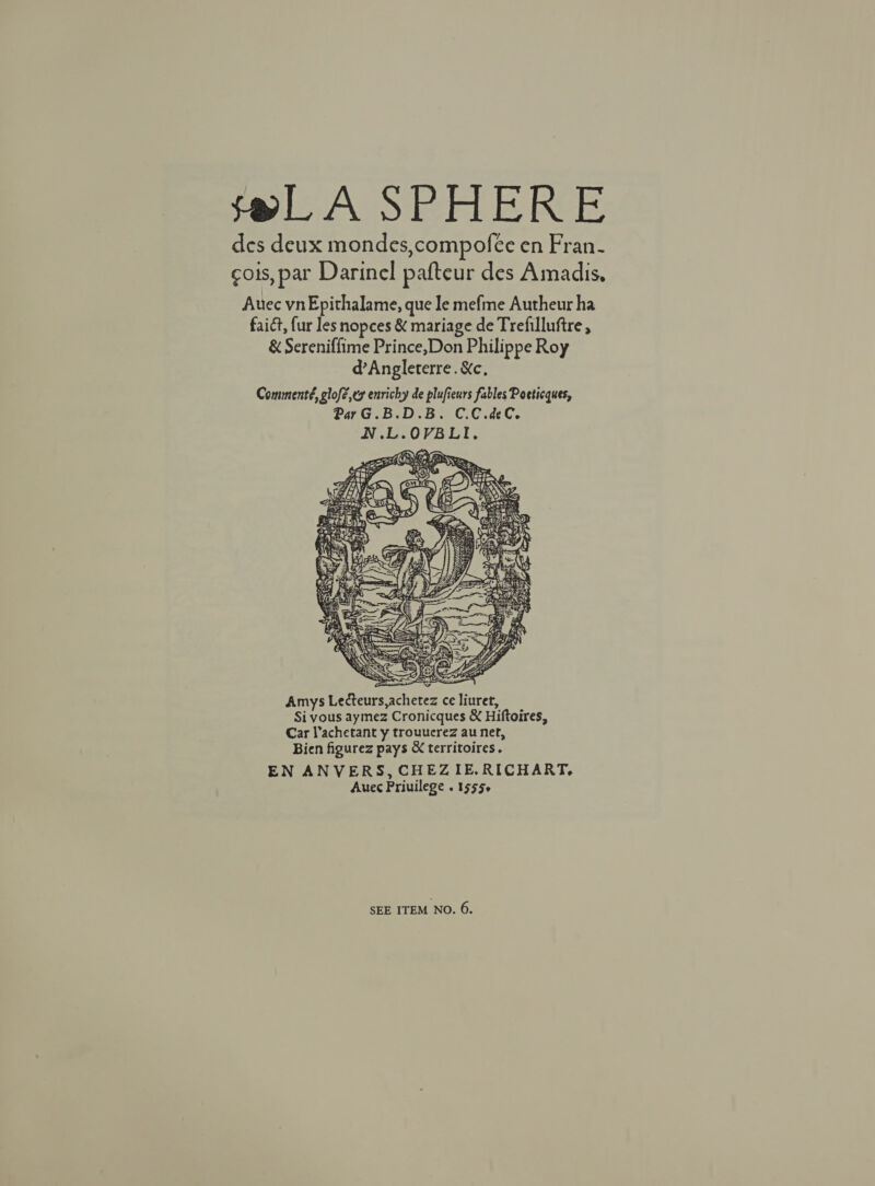 feLA SPHERE des deux mondes,compofee en Fran- cois, par Darinel pafteur des Amadis, Auec vn Epithalame, que Je mefme Autheur ha faict, fur les nopees &amp; mariage de Trefilluftre , &amp; Sereniffime Prince,Don Philippe Roy @’Angleterre.&amp;c, Commenté, glofé,ey enrichy de plufieurs fables Pocticques, ParG.B.D.B. C.C.deC. N.L.OVBLI, 