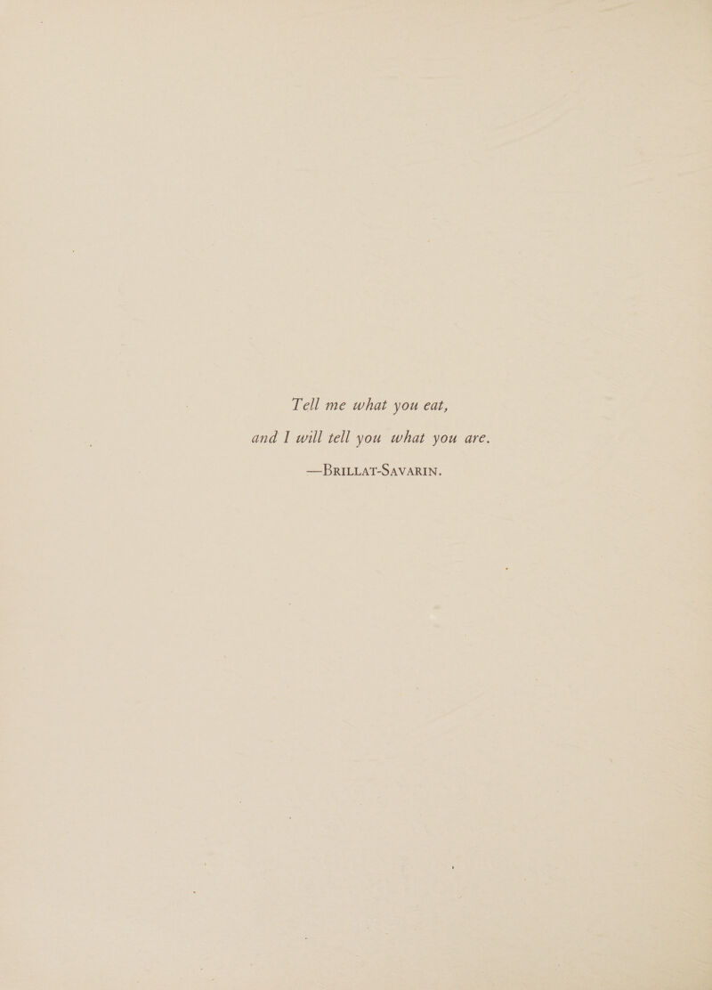 Tell me what you eat, and I will tell you what you are. —BRILLAT-SAVARIN.