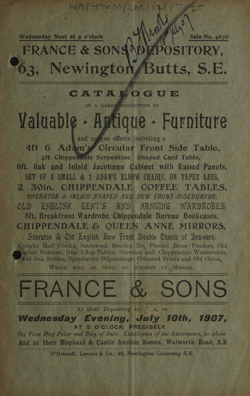     - OF A LAG feoisvcr0% OF abi. Wy fique - Farnitur aft 6 Ady F Girculas Front Side Table, y pate Chipper be ifie Serpentine Shaped Card Tables :  ce ‘GEXT'S AND) HRNGING senile ne. Wardrobe, ne oe Bureau Bookcases,       a eae) Oval 2 Tap Pables. aMe te ca Y Chinhenaale Washstands, gee Id Oak Settles, Speculative Oilpaintings, Coloured Prints and. Old China, ae Wi HICH WILL, BE SOLD BY Averion BY _ Messrs.»   AN ie “AT 6 O'CLOCK P aly ied “&gt; Dig B Pri wor and Day. of Sale, Catalogues of the Auctioneers, ¢ bs aboue. nd at their rata &amp; Castle Auction Rooms, Walworth Road, 8.E  