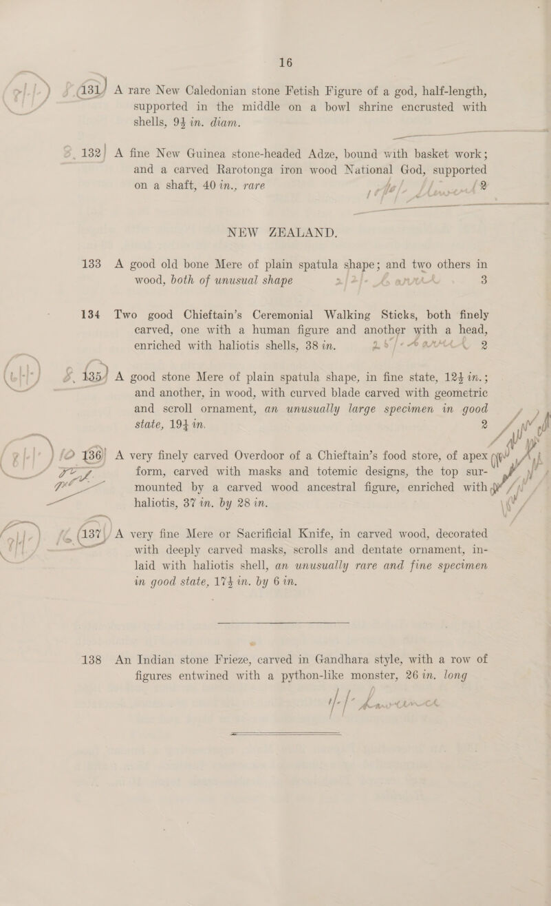 133 134 138 supported in the middle on a bowl shrine encrusted with shells, 94 in. diam. A fine New Guinea stone-headed Adze, bound with basket work ; and a carved Rarotonga iron wood } vational God, nis pheee on a shaft, 40 in., rare i) PEO 3 NEW ZEALAND. A good old bone Mere of plain spatula me and two others in wood, both of unusual shape 2. {4 | 3 Two good Chieftain’s Ceremonial Walking Sticks, both finely carved, one with a human figure and another with a head, enriched with haliotis shells, 38 in. 25 j 7 COMMLL 2 A good stone Mere of plain spatula shape, in fine state, 124 in.; and another, in wood, with curved blade carved with geometric and scroll ornament, an unusually large specimen in good state, 194 1. 2 form, carved with masks and totemic designs, the top sur- haliotis, 37 an. by 28 wn. A very fine Mere or Sacrificial Knife, in carved wood, decorated with deeply carved masks, scrolls and dentate ornament, in- laid with haliotis shell, an unusually rare and fine specimen in good state, 174 um. by 61M. a An Indian stone Frieze, carved in Gandhara style, with a row of figures entwined with a python-like monster, 26 in. long j Fy j i y , 1]. ] r4 2 peat fH CA et — fe   