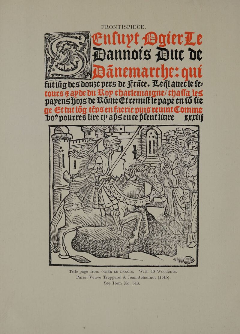 FRONTISPIEGE.    futitig Des DOUSC Pers De Frace. Leql auctie fe cours ¢apde du Roy charlemaigqne/ chatla, ies ADanemarche: qui po? pourres lire cy aps ence aa By FeSO aon : iY ne ALE y, pak 3 ; % « = A 7 Py, <a dt } lg * ¢ Ay \ BEE util it : WAND Y With 40 Woodcuts. Paris, Veuve Trepperel &amp; Jean Jehannot (1515). See Item No. 518.   Title-page from OGIER LE DANOIS.