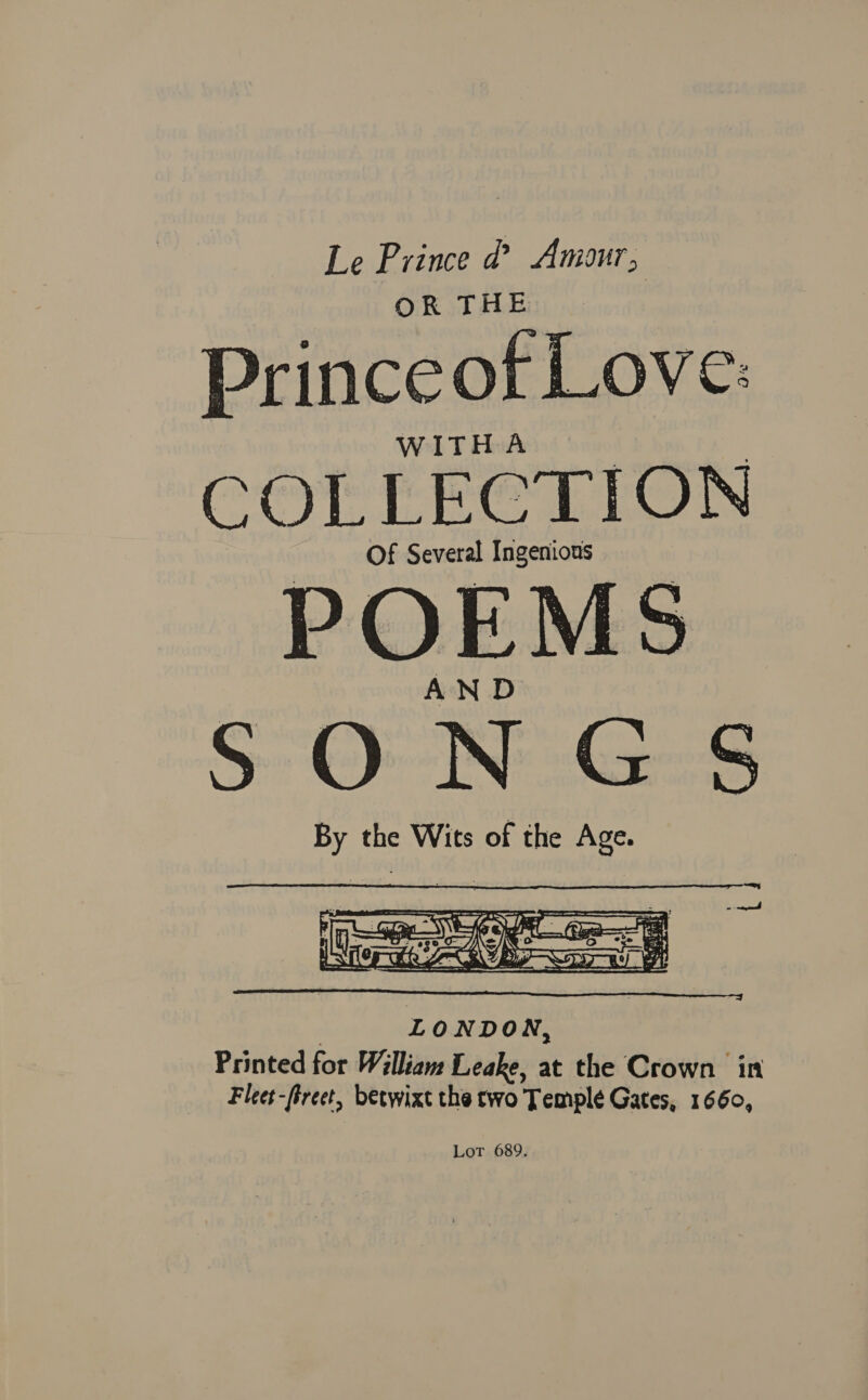 Le Prince @ Amour, OR THE Prince of Love: WITHA COLLECTION p OEM S oO NGS By the Wits of the Age.  , LONDON, Printed for William Leake, at the Crown in Fleet-firect, betwixt the two Temple Gates, 1660, Lot 689.