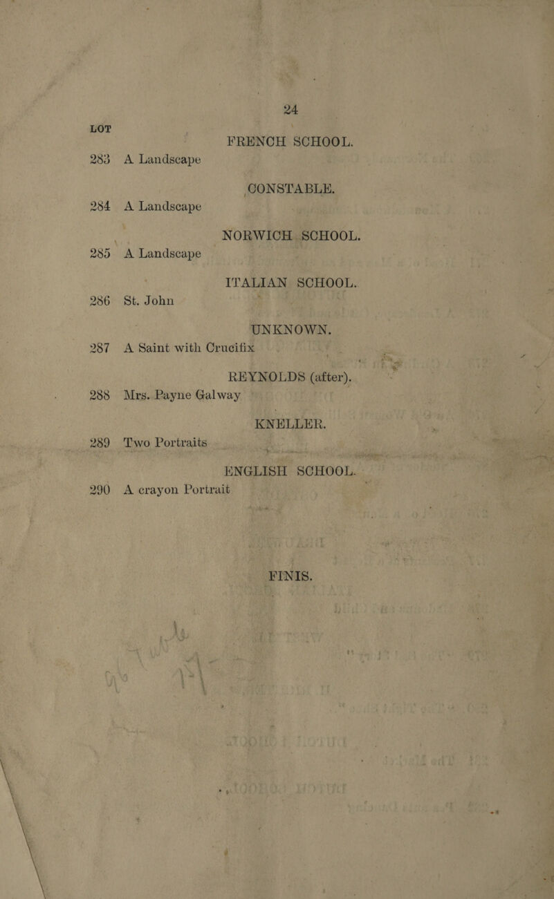 287 288 289 290 24 FRENCH SCHOOL. A Landscape CONSTABLE. St. John UNKNOWN. A Saint with Crucifix Mrs. Payne Galway KNELLER. Two Portraits A crayon Portrait FINIS. 5