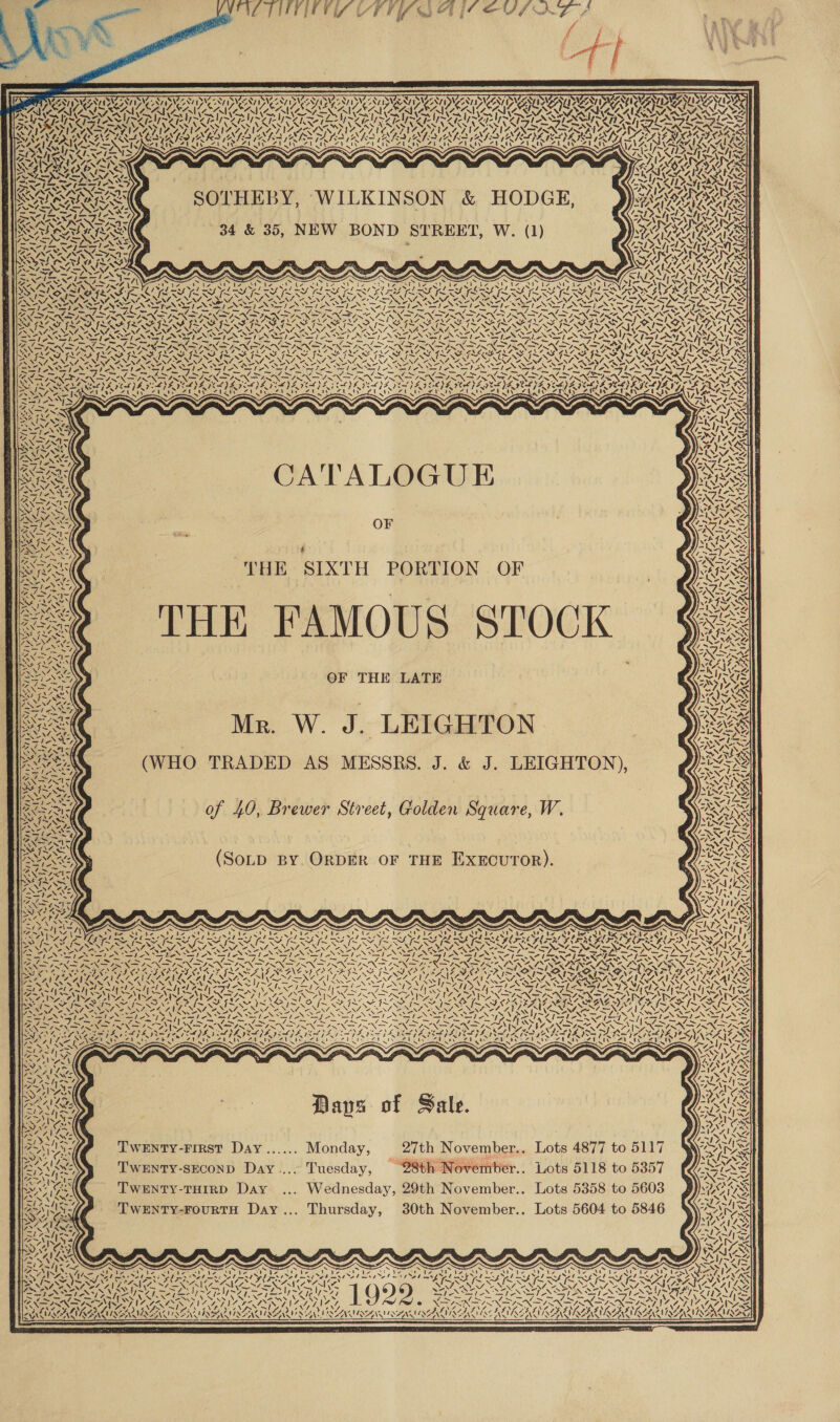 r we YLT EOI TULSA CEOS AZ S RYT) VIDA DUAN AA Le BY TYAN AAPA L 4, CANALS SAM SER ANA AWA ie LES A RYAN SITY CORY UALS AR c ~ \ N Ny y) SETNALAT \ Ss Ak ASS 12 Ae ~s yi ty wth SOTHEBY, WILKINSON &amp; HODGE, 34 &amp; 35, NEW BOND STREET, W. (1) 72 AVF RS 2 aN &gt; er ey] Nw D ~ a SA! ryan AS v (25 / hy ates Saxe Va NORA NNT ANN, (el - Les Zt WZ 4 ~ vA I XN f, ly 17 bine NS ~~ g FES =&gt; - 4, SS ws &lt;I 1 1v + th S qe \ Vest EN V SS AZ we } N f CATALOGUE OF \ ex a VK Gift ~ : Ns ; A wh t a NZ Ba vm Ze NON 07) | a vA! Naina SEA A ry AS  7 7 An yy septa pe! A: ‘AD Ava AN ‘ / WN f. HE FAMOUS STOCK OF THE LATE Mr. W. J. LEIGHTON (WHO TRADED AS MESSRS. J. &amp; J. LEIGHTON), | lis ~ Yi &lt;q \ f Si Zz x COSTA ¢ Ni rs Ly 7. Voit \ MON 2, 4d of 40, Brewer Street, Golden Square, W. a ey yy pe eal QS 44 K ta “N (SoLD BY. ORDER OF THE EXECUTOR). 4 Al? 1A 17 Ages ats 7a KANDA Ae YY&gt; ISAT S &amp;y wee oN nN ya MN a “4 ~ Days of Sale. TWENTY-FIRST Day...... Monday, 27th November.. Lots 4877 to 5117 TWENTY-SECOND Day... Tuesday, 28t 77 sh November.. Lots 5118 to 5357 TWENTY-THIRD Day ... Wednesday, 29th November.. Lots 5358 to 5603 TWENTY-FouRTH Day... Thursday, 30th November.. Lots 5604 to 5846 PAYA Caio, AN \ ePNLNY ANID. oan . os. x VOY. Pa). “I “4s a irlard NZ AAD ATA aired are KNESCAN NS S 7 —~ ge Oe ay ow, RAN SENS SEN SAN SAN SAMA SANIT  