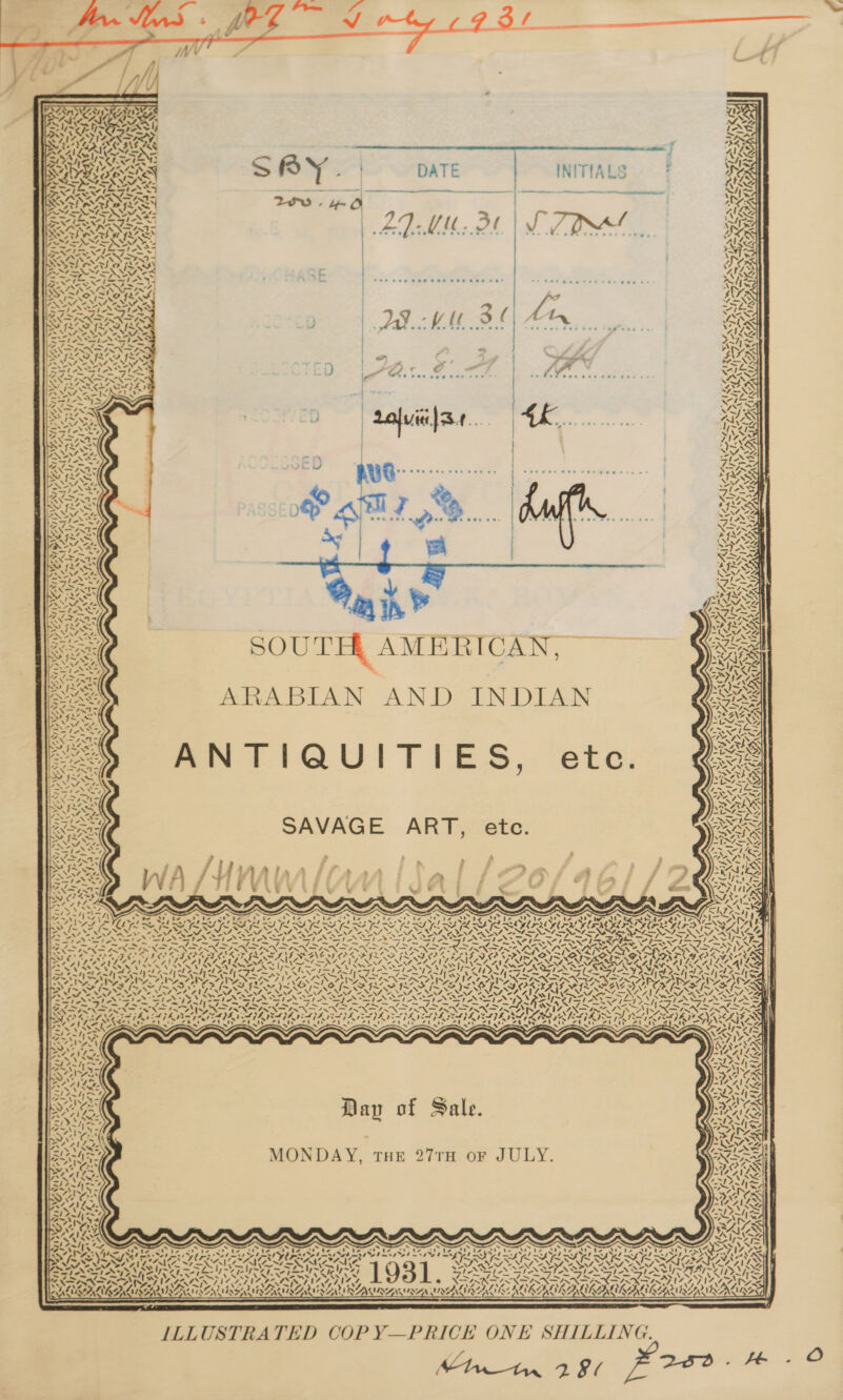     oy . ¢ AS ee] es tee BAS AAU Ss “ os BRS oe DATE INITIALS ae Let AS a —e | eens eee Ni rps     &lt;fe- ~ &gt; “fi vst ~ wo ( ~ ¥ + 1 7p! ZyY1 VLD ort rm we o VY aie 4 ~ nies f Adal VISAS. oe ! \%~ Hee coe cee ees concen ce&gt; a3, Or h egbie bal &lt;acacale, bes WANG   &gt;! i&gt; iv a 1‘ 4 = W ¢    ~ VAs RA nh eer ener eee ee ween bee dae as eee ts —_ a a 4 - NA: Z rr wit to PoT vos nes ¢es beers ww ’ ‘ CAS es \ 2 ms ; ) ’ ys € - -\ oo GA. ees eos pa aeeee  ‘ ~ ! a | ie aoa | vie |S. Py —NOZ1 LIN SNe AA od Fa nw 4. \ S  My pee 13 _ ~ / N a epageet @ee tealgeg 0 0-5 © Lyte Vp! VN Ay SHA NI / | +14   anh Pe NUNN ws VIZ AS i748   ¥ ~~! Ie ye 4 iZ ~y SUN ox 4 YAS Py ONG: . + ja a. Be KA I) y1 y &lt;4 7 KR Ae 1% i, o ee as AA    é \~ &lt; Sy) Pe \y IN ! x / \ es AK ae NA F Mt) | fr ay 2 SOUTH AMERICAN, ARABIAN AND INDIAN ee “2 ANTIQUITIES, ete.  PAYAL A 4 ‘ ~ 7) SPRUE UT 2 Al PAA A i af fe l~Z Sk Ny X f 4 * SY ‘“ NT) i \  ie ¢ ¢ 4. i , ‘ 4 fs ta APRS 4 17. 1% 4 N iv yy we “AI y y) 2 fl at SAVAGE ART, ete. oe      Iwly , . Soe £ me Ss OP TS : 4 E | eS . r aa ee eh Oe £~ ve pe aati rata as nrys re nA AIRLINER RONEN HODES anh LS RIG TRIER AIR ABR IR AR SAR SR MIE AES RSH EMITS VATA | Pa RS SIS NOSED IED LEILA RES, was ress an Oe 7 fas gine Gi Lh ee han Oe Mw “— Twa wi&lt;ce — Fame N ESN (ENOL CLES Boek NON: XT SSOP DD OP OD A ROL EAE O OP PLE RADO LDAP ON RON GNI ELT NY PAY Ih | a +A eS es ie 7 7, 7 ~N ~N a/, Pay =A. ~~ &gt; bal ' ~ AAA SSAA A SAAS TTA DANN STN SUT A RODE REPAY ASS ~- - “ly - . he -—7 ~ tat ~—_ ane ties 4 ‘as 4 BONEN EGGS RA YS AUN ERAN RANG BS SIGINT AI AIS eels v3. OUR CON A GARR TROL MACON GAR AU TROT TUR Ae 21% ny, POETS O72 77P% Mw » fs ~ mPa pete feng pov é N MIS COIS NSIS SIS IS IIS PISS EF Aye MIS SINE ING ~ IM Al NINN NASA AILNNA ANNONA SO NALS NACCAN VATS NAINA NATAL ETIONLZT | AZ | epee p Aw malo Se RFS Vy reed oO el eeI ON SS NIN SIN SIA IAIN PSN PPI Ly S WI ASSIAS Badan pee aS ANG NS FNS NAIR SANS ISG SIAN APN SGN STII SY IN Sa RN aore BS Meese ‘ b Ne Sie Aus “ay \ SAK WIS | etn 4 ou SA yl eel . Ate | At ict M7 A bets POS “-~ ee Ve. 7 ead oe Poad KS  ian AO “ue AAAI A AIG 5! An 7] LS Aisle ah ia Dap of Sale PNG auto, Ae . ' A! La BDA rail She s~ « = -— 01% ey LE ty Wes on RAAI Loe , pares =/ “7 | i: oy i om = 2 MONDAY, THE 27TH oF JULY. NOS *, 4, 2* ‘ ‘ wv Orn ?, ~ Dg keh -IZAILG BOM Cra em \ - ys Py 7 Is SS F vs WAS &lt; IGS . 4. ¥ SN =4% he t&gt;1&gt;S Fe Pty DF SANS amy tvs ‘' AN 4 7,Va,), SORA) RAIS SSR ?PDLDDL see TATE My ime Coir #y &lt;&gt; {ripe Pal AL me eee LOO are OP ba rae reat ars CO Pad Va ~ “\hae 3 a ean ira ‘7 weg en seek es SAg% eh nat ewes UP a tad ceded ane x 4 4% xe a ey &lt; SIAR RIT NRA Lene PA ERA LCP C PRON (oO a RRRRA ISLA IACI S ALISA RISA INA LISD ASSAD LAS Law eNO, Ab Ly ee Vie frat fe | WYN) pd or PES &gt;) aN, % AAR DIN et A YY Sa NIN ha [al RCT el Le a A Pd he ee A LeX*t( o® pled PL OTE eS (Eabd / uN CHS “= ZL DN ETON ISL IIPS AS 0 XORNS RNS RNR SEXES VIR ATA RG Y/, LSTA SIA STOPS Fhe VOUT ar rorya 7 yg7&gt;+ AG Wars See ss OAR ATLA AD 4%) RIV ARAVA nyc inten MNSAIIBZI LIL AI IVRIBIVAE FI BRLABRIVLZ 1EAARIRAL 4 oA LIRA LUST EN NSS SARI RANI RAN RA MIAN VANIER LRA BRRALL ARNIS ANTREAISAT  ILLUSTRATED COP Y—PRICE ONE SHILLING.