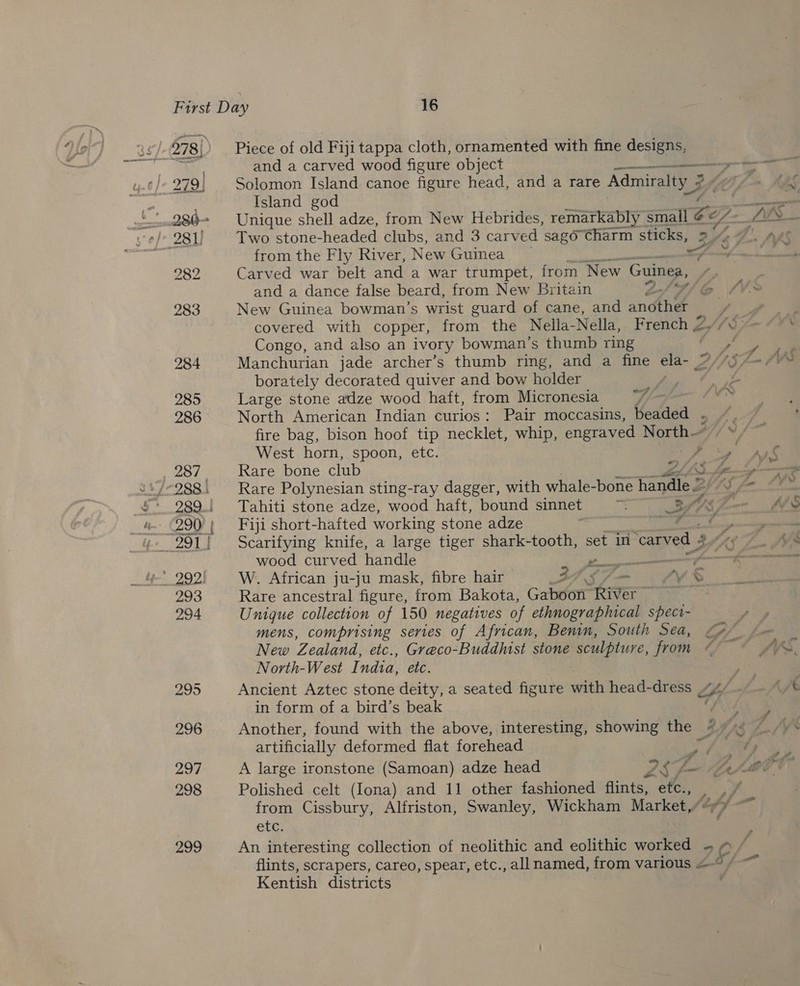 ~ 279) Piece of old Fiji tappa cloth, ornamented with fine designs, ce EIA from tha Fly River, New hoes Carved war belt and a war trumpet, from New “Guinea, and a dance false beard, from New Britain Congo, and also an ivory bowman’s thumb ring borately decorated quiver and bow holder Large stone adze wood haft, from Micronesia 7) - West horn, spoon, etc. Rare bone club Rare Polynesian sting-ray dagger, with whale-bone handle.” * z f “4 Fiji short-hafted working stone adze wood curved handle W. African ju-ju mask, fibre hair Rare ancestral figure, from Bakota, Gaboon River ~ Unigue collection of 150 negatives of ethnographical speci- mens, comprising series of African, Benin, South Sea, New Zealand, etc., Greco-Buddhist stone sculpture, from North-West India, etc. 2 Sorensen # , a 2 7 _ F\, in form of a bird’s beak artificially deformed flat forehead from Cissbury, Alfriston, Swanley, Wickham Market,/ etc. Kentish districts a oe