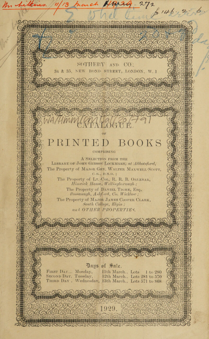 SOTHERBY 34 &amp; 35, NEW. , LONDON, .W. ee = Pa dS ae noe eS CASTERS 2 SEE OO = A O oo Sn Ste WZ ) AnD. CO? BOND STREET C TGXOG LG LOOK auyaare y a wis oo); NOOR SOC aia Uy / Minn Wal o5 ( OF pf Na Ep BOOTS COMPRISING ee Liprary or JoHNn Gipson LOCKHART, at ‘Abbotsford, The Property of Mason Grx. WALTER Maxweni-Scorr C. BPD!S.U. 3 The Property of Lr. Was: R. R. B. OrLEBAR, Hinwick House, Wellingborough The Property of Dante, Trenn, Esq. Rossanagh, Ashfid, Co. Wicklow ; The Property of Mayor JAMES CoopER CLARK South College, Ulgin ; antl OTHER PROPERTIEN., Daus of Sale. . Monday, ith March.. Tuesday, First Day.. Lots 1 -to 280 Srconp Day. 12th March.. Lots 281 to 570 Tutrp Day . Wednesday, 13th March.. Lots 571 to 868 - of ea {O - x aS Ofzat’. : : selotoion sya? Cision 4 at g = 2) 3 ee ae 92 20. San Tr Te E iD CPt Uy VE  To BanDBULER pieeerrnzaite Sea CHO AMO C 5 SOE