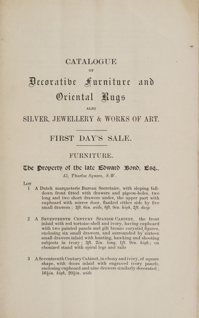 CATALOGUE OF Oriental Mugs FURNITURE. 45, Thurloe Square, S.W. 2 long and two short drawers under, the upper part with cupboard with mirror door, flanked either side by five small drawers ; 3ft. 6in. wide, 6ft. 9in. high, 2ft. deep inlaid with red tortoise-shell and ivory, having cupboard with two painted panels and gilt bronze caryatid figures, enclosing six small drawers, and surrounded by sixteen small drawers inlaid with hunting, hawking and shooting subjects in ivory; 3ft. 2in. long, lft. 9in. high; on ebonized stand with spiral legs and rails shape, with doors inlaid with engraved ivory panels, enclosing cupboard and nine drawers similarly decorated ; 164in. high, 204in. wide tor eee 